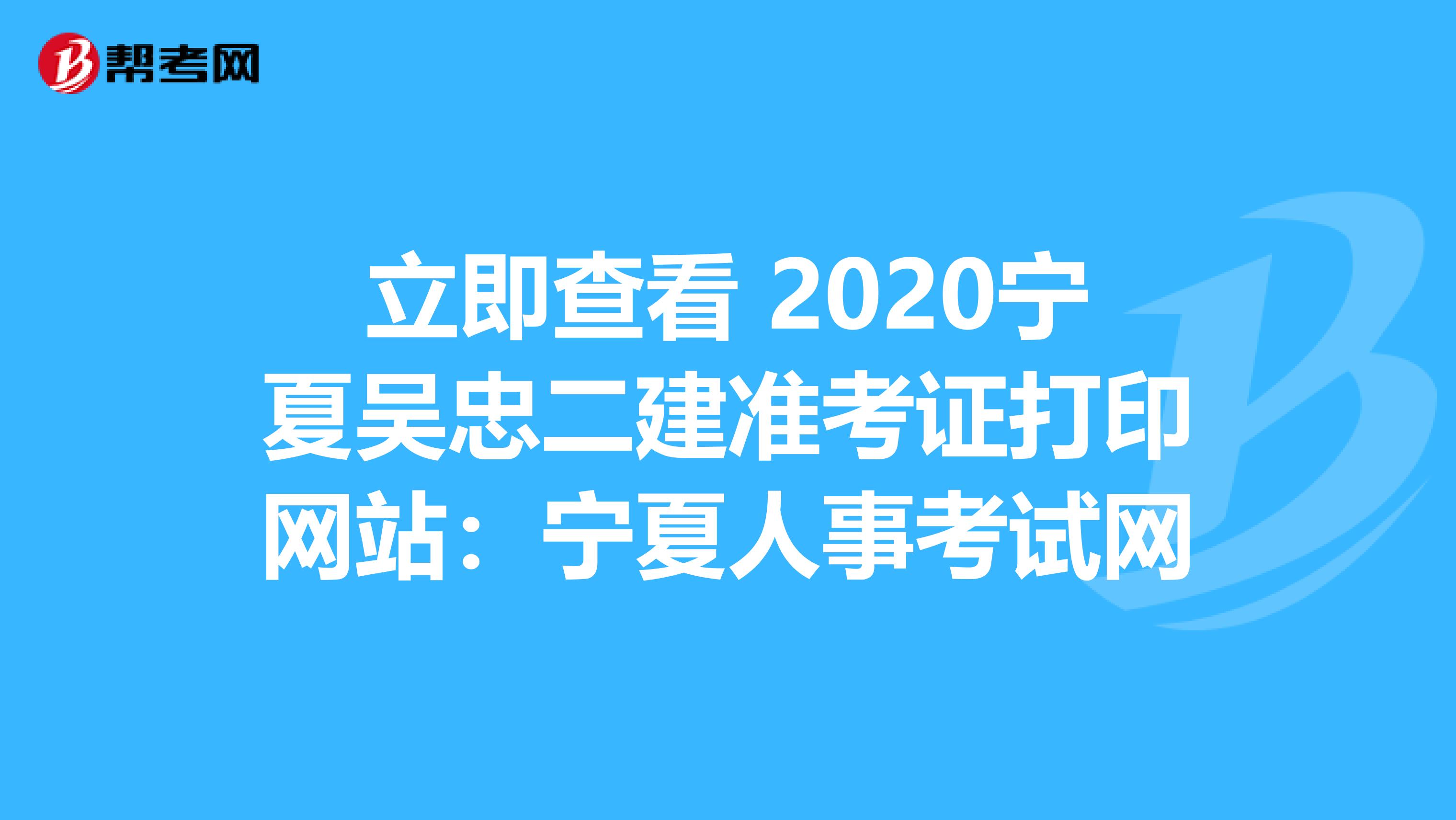 立即查看 2020宁夏吴忠二建准考证打印网站：宁夏人事考试网