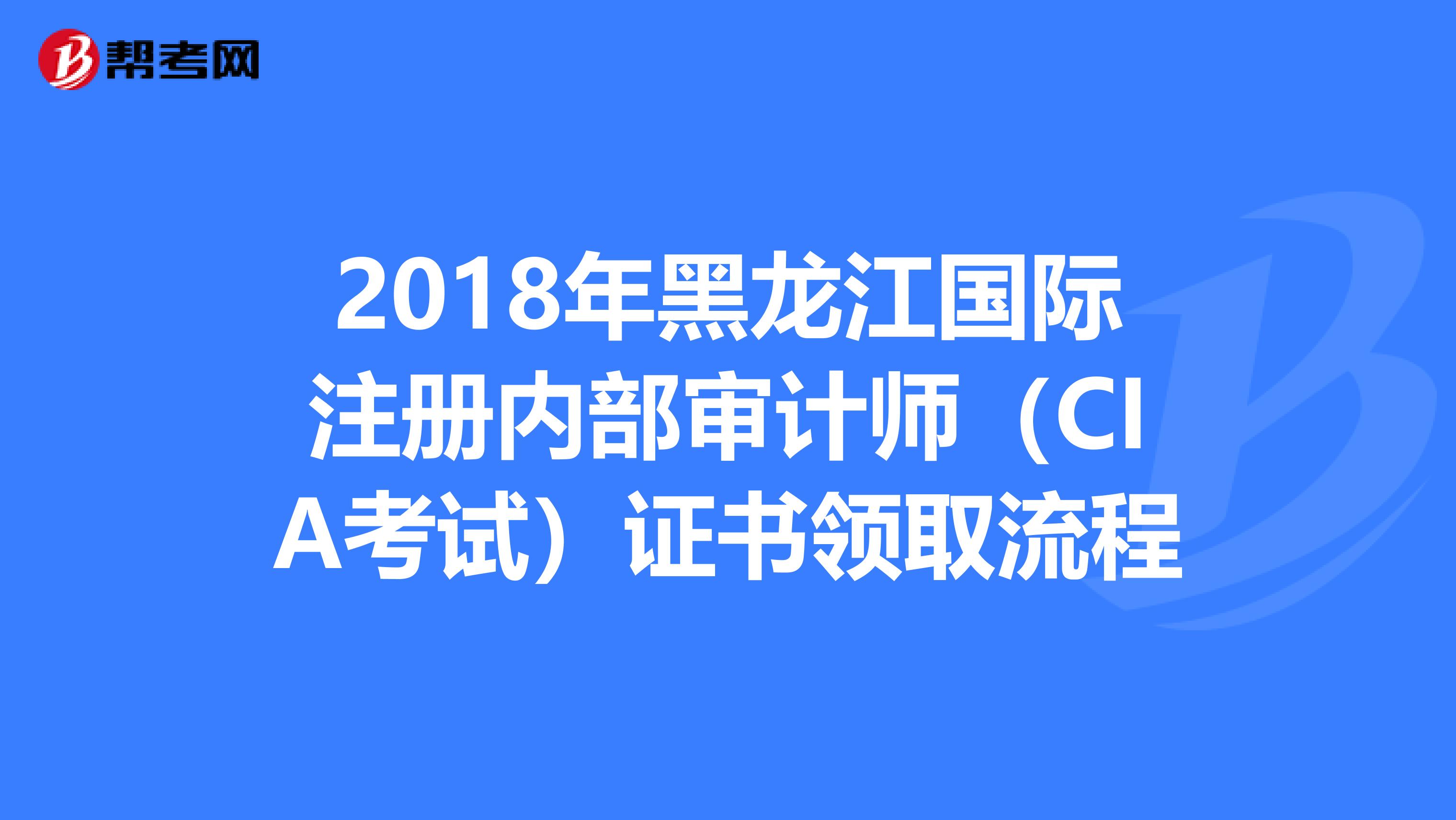 2018年黑龙江国际注册内部审计师（CIA考试）证书领取流程