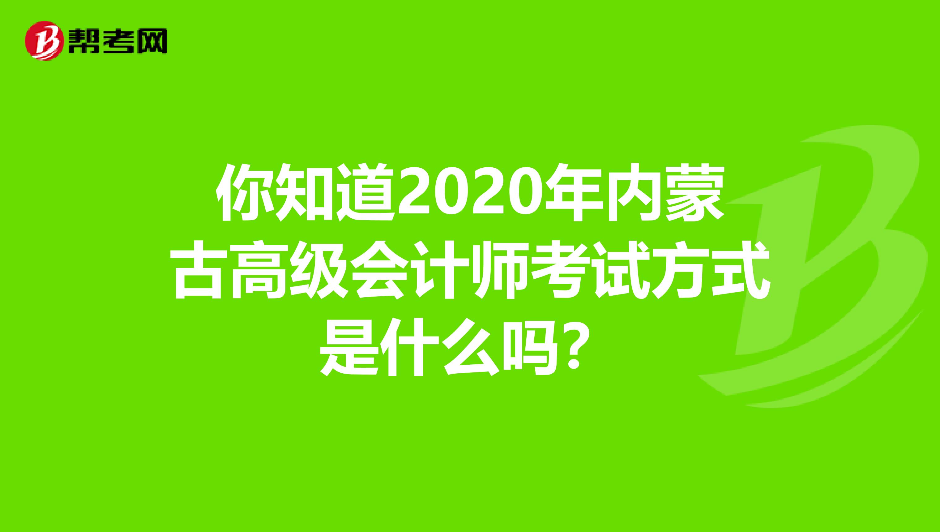 你知道2020年内蒙古高级会计师考试方式是什么吗？