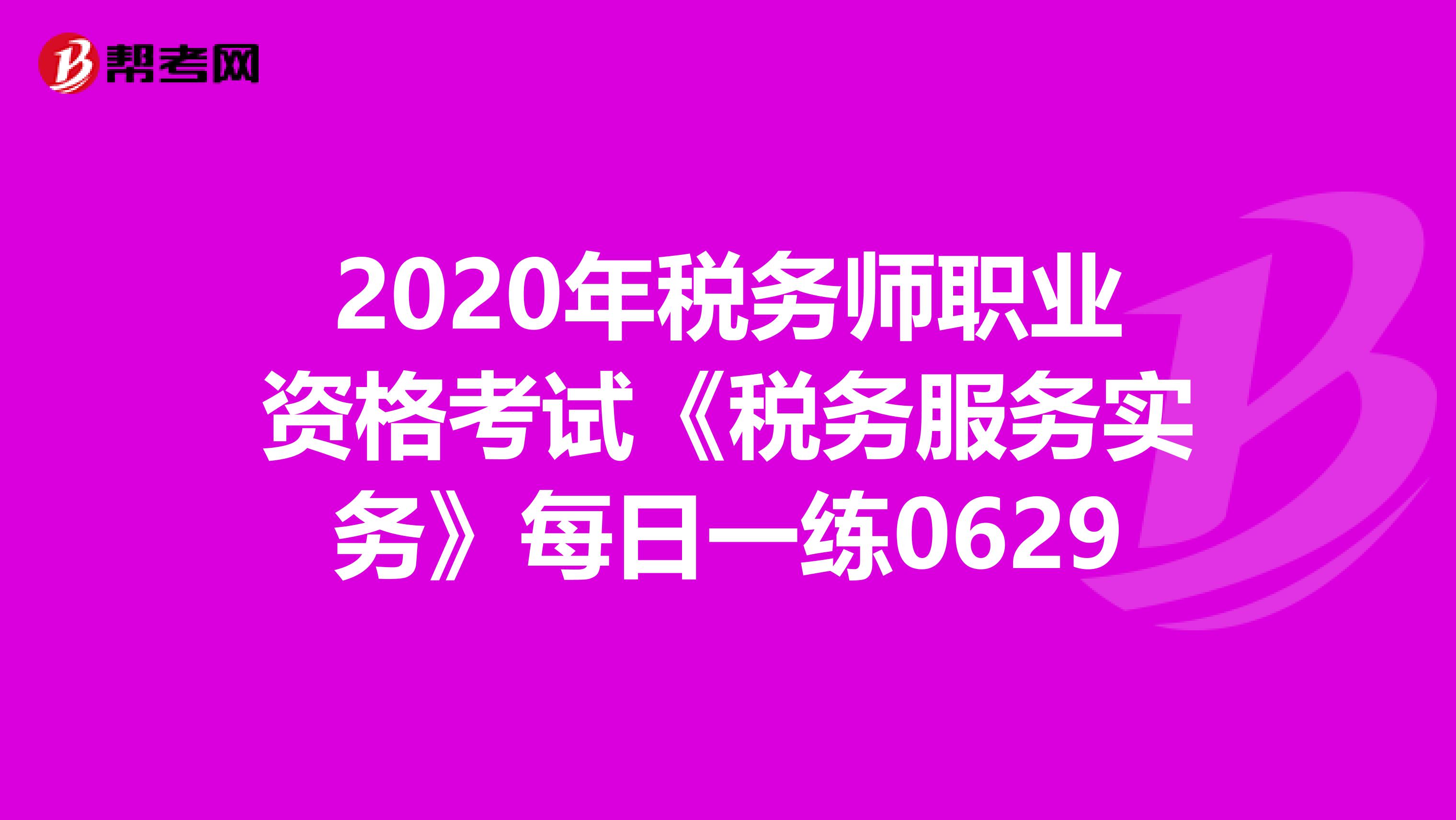 2020年税务师职业资格考试《税务服务实务》每日一练0629