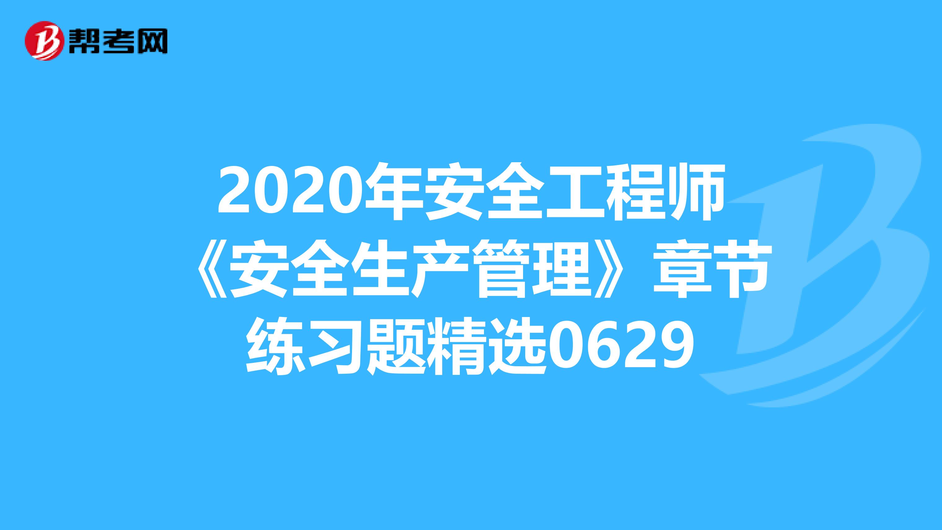 2020年安全工程师《安全生产管理》章节练习题精选0629