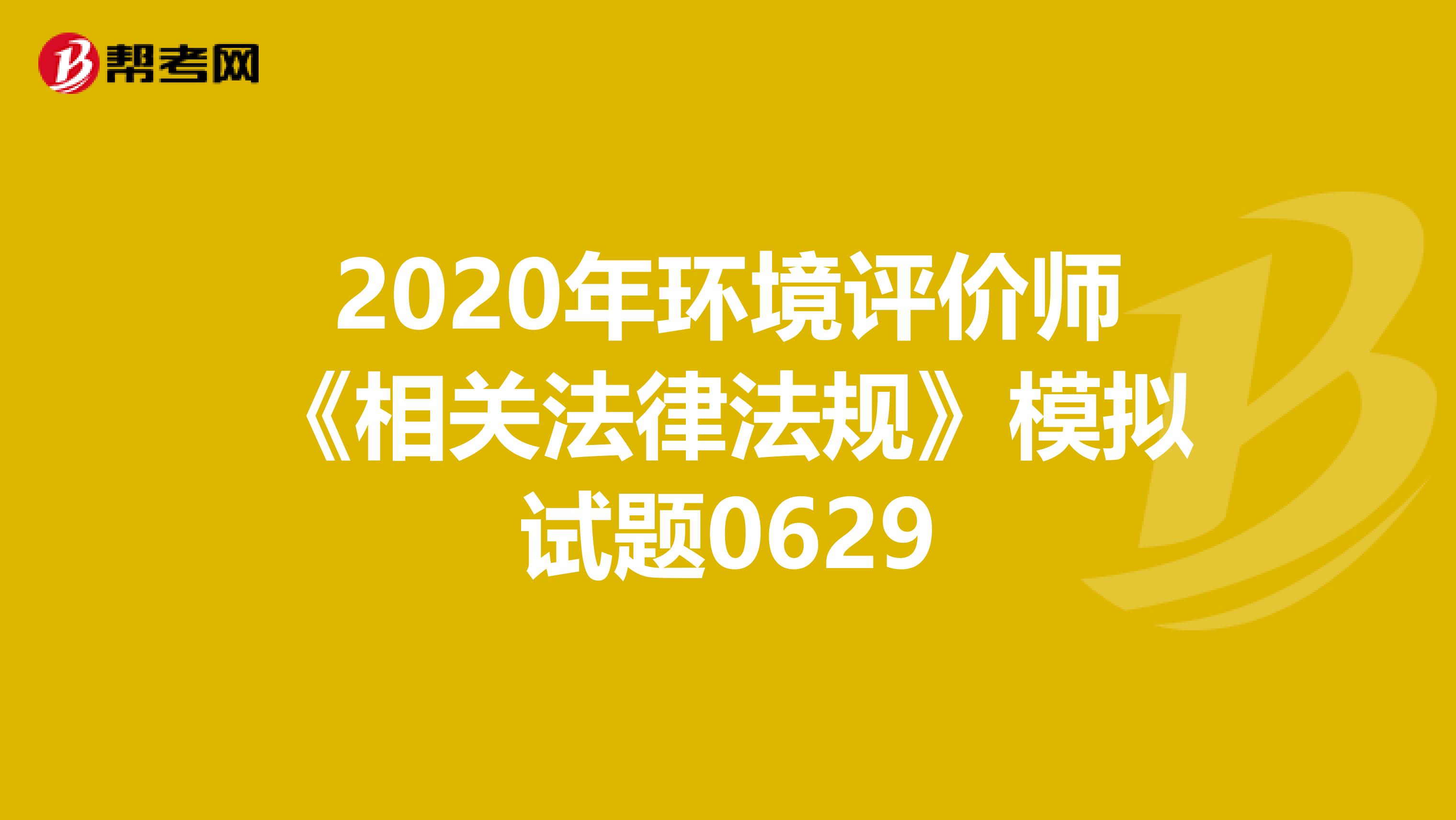2020年环境评价师《相关法律法规》模拟试题0629