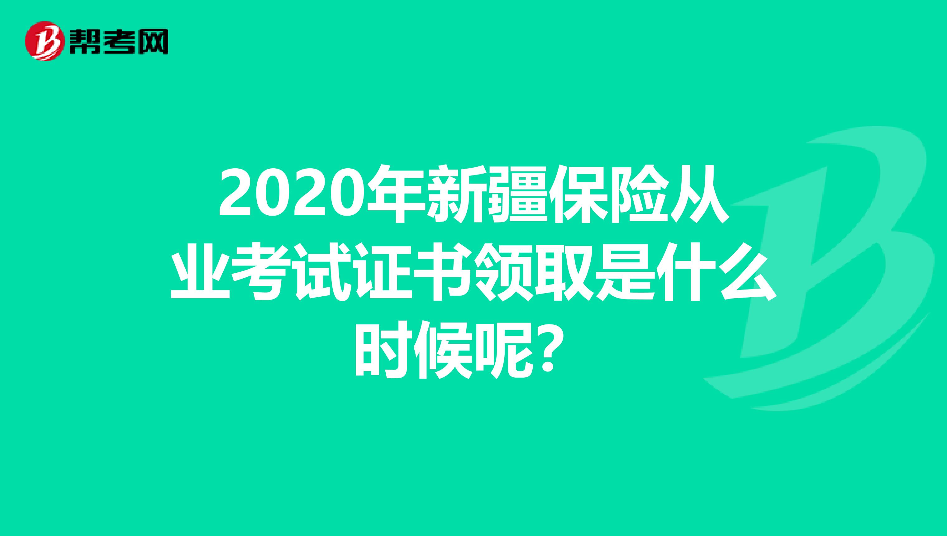 2020年新疆保险从业考试证书领取是什么时候呢？