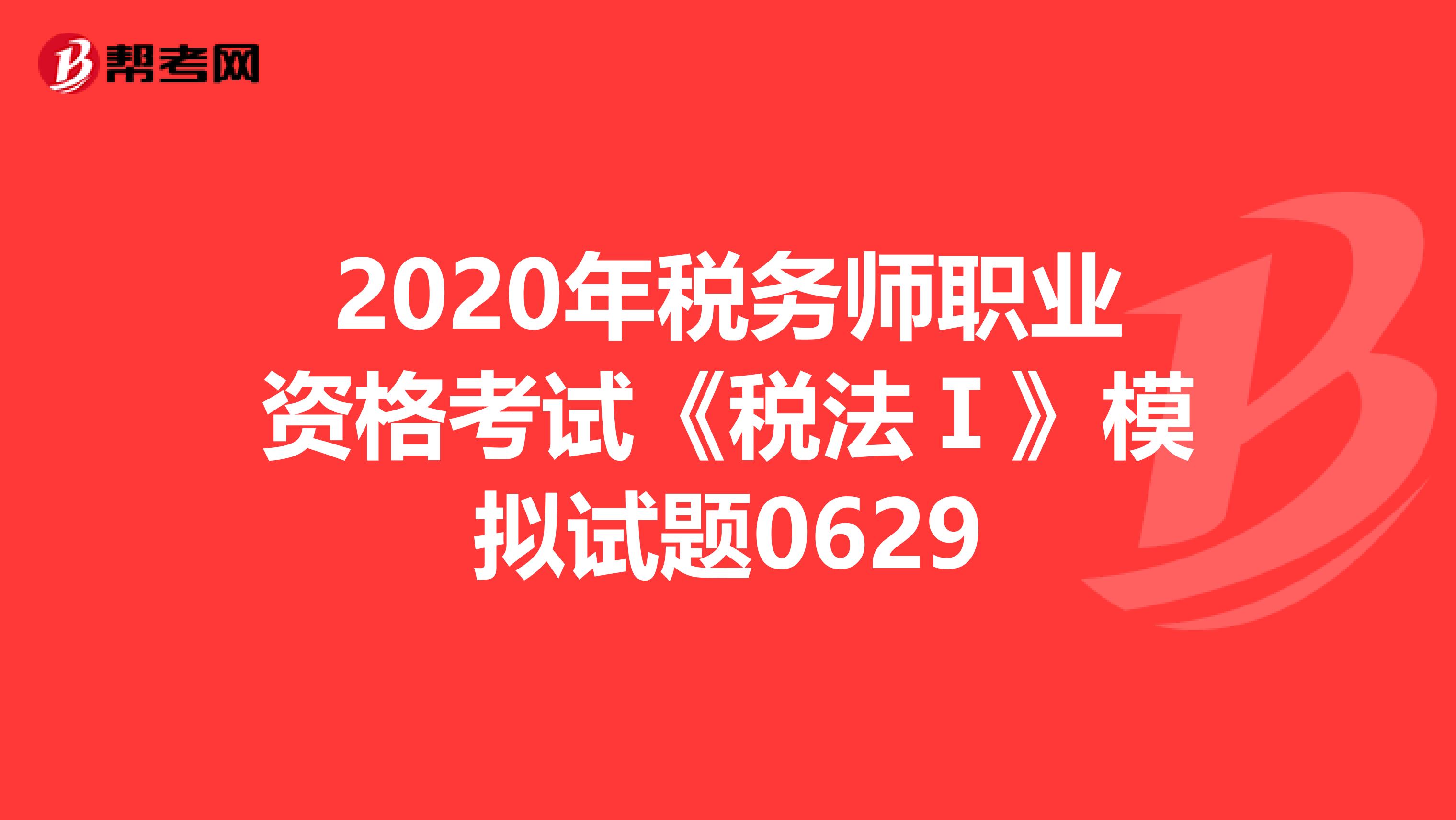 2020年税务师职业资格考试《税法Ⅰ》模拟试题0629