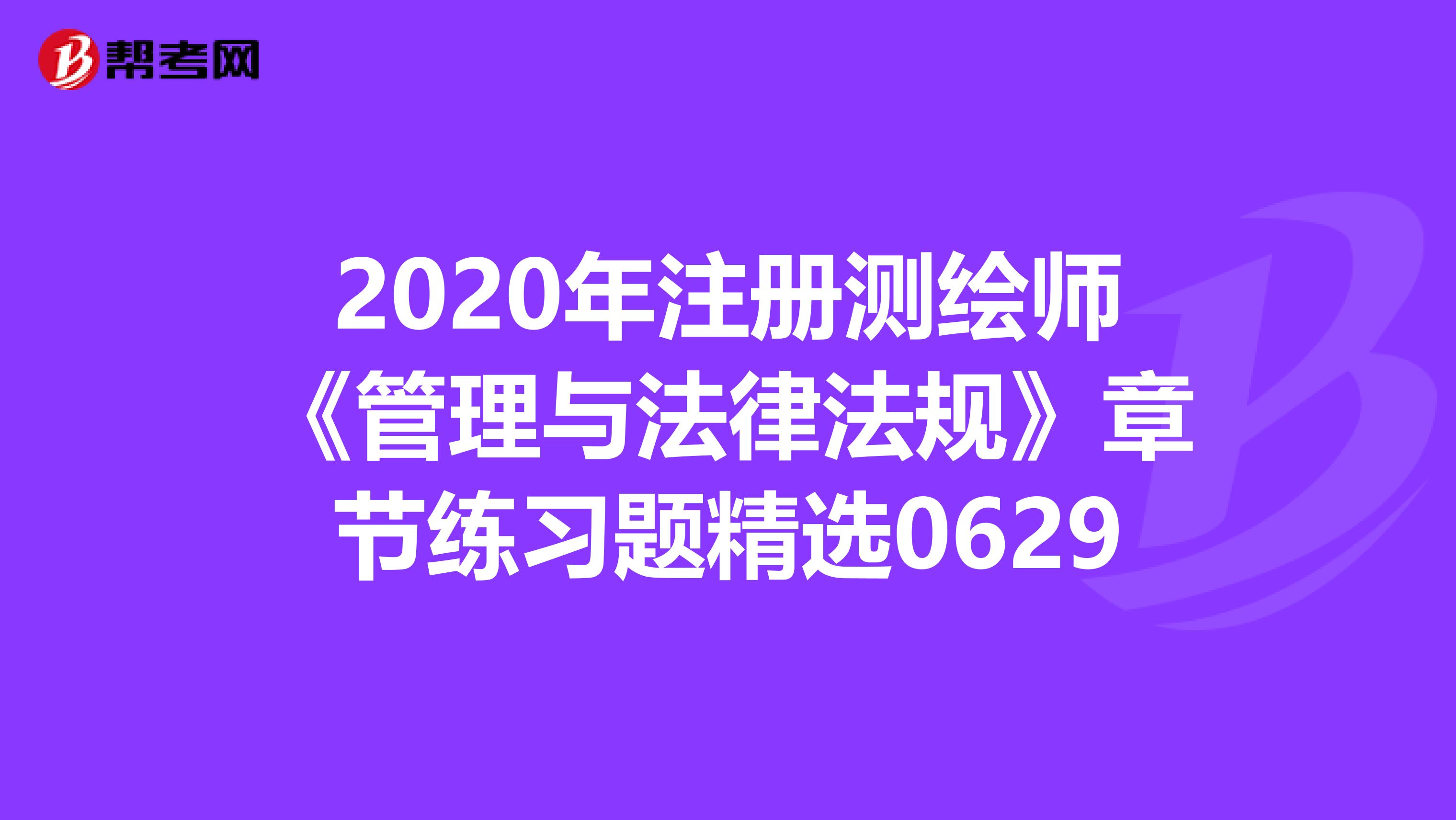 2020年注册测绘师《管理与法律法规》章节练习题精选0629