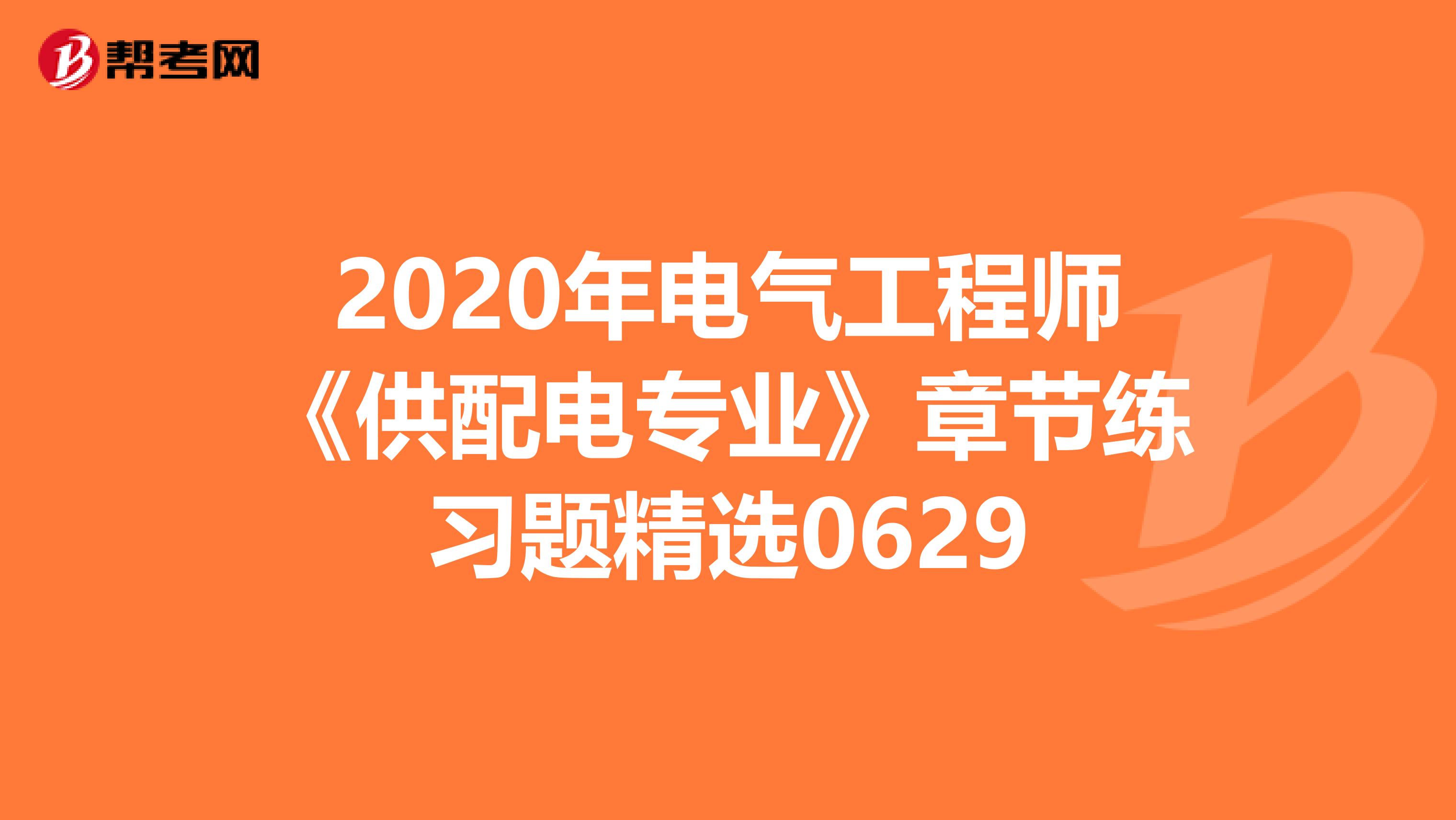 2020年电气工程师《供配电专业》章节练习题精选0629