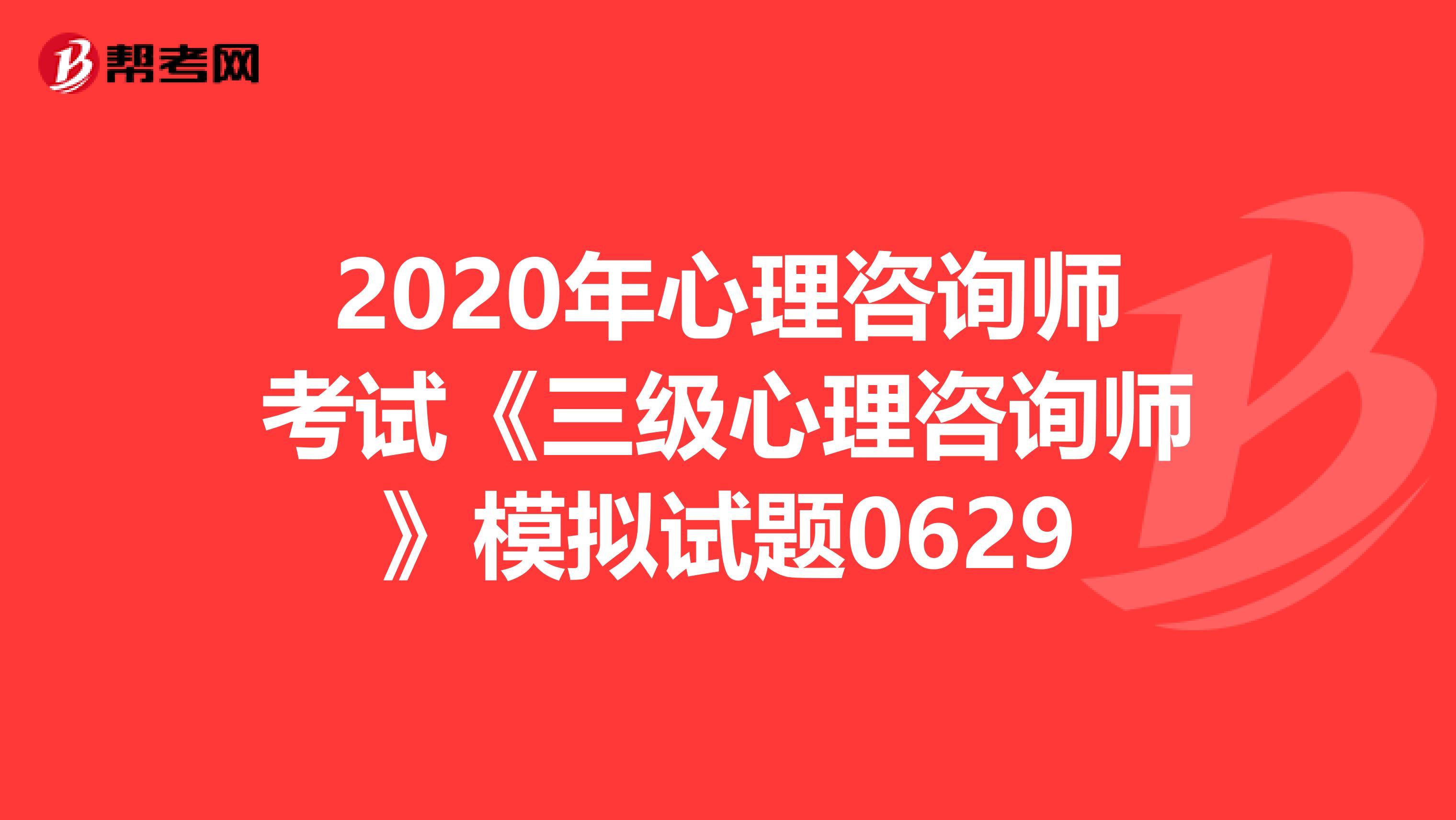 2020年心理咨询师考试《三级心理咨询师》模拟试题0629