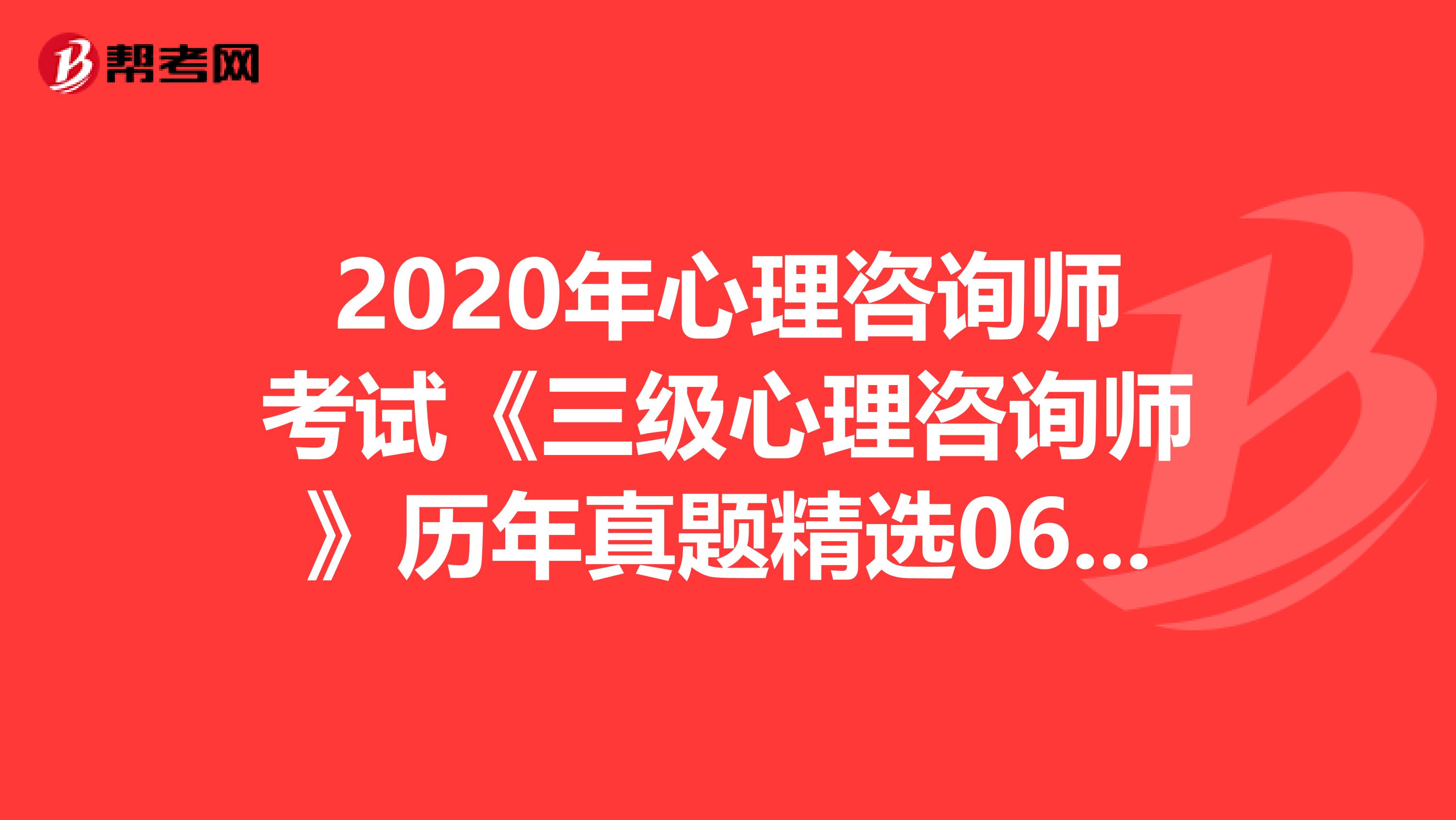 2020年心理咨询师考试《三级心理咨询师》历年真题精选0629