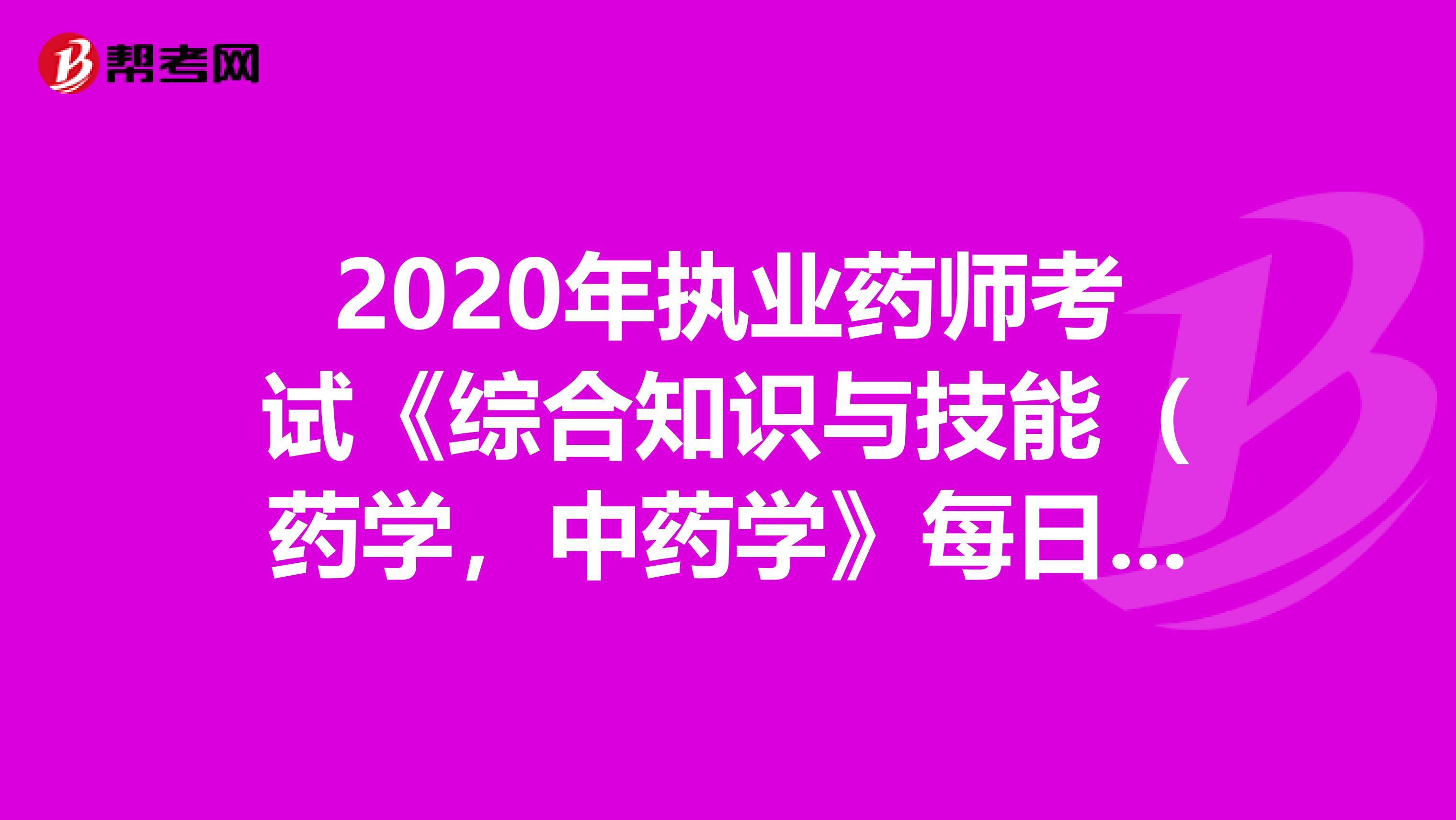 2020年执业药师考试《综合知识与技能(药学,中药学》每日一练0629
