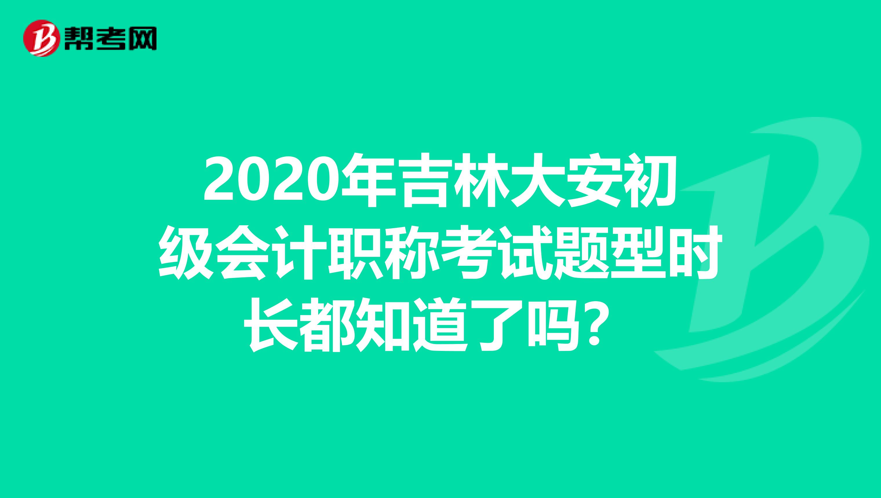 2020年吉林大安初级会计职称考试题型时长都知道了吗？