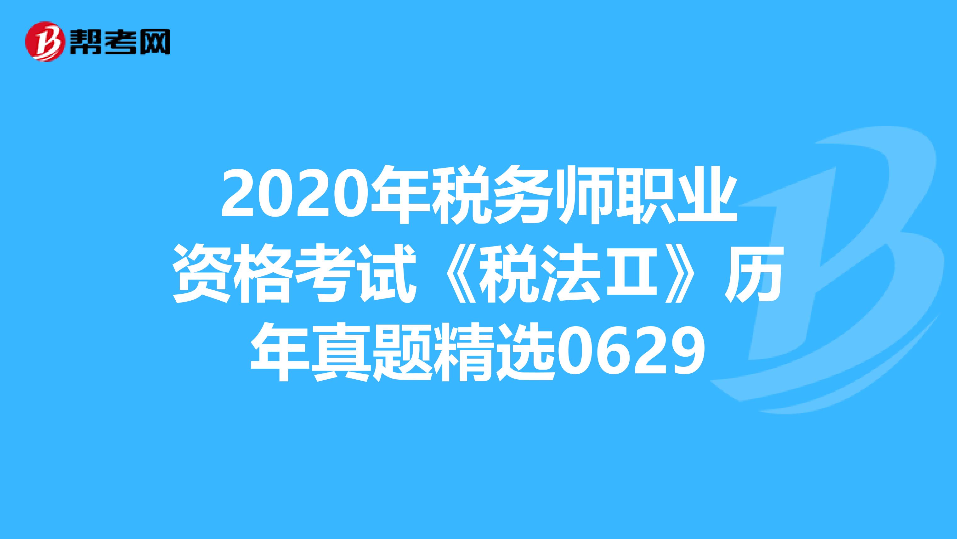 2020年税务师职业资格考试《税法Ⅱ》历年真题精选0629