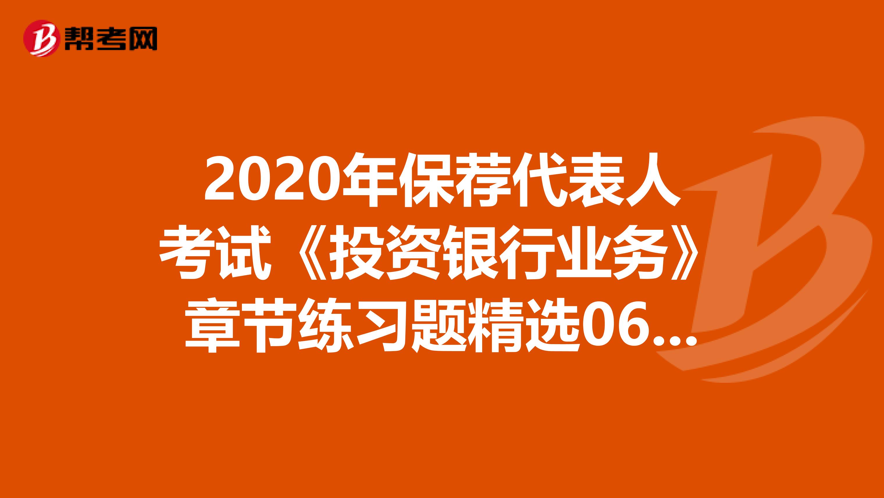 2020年保荐代表人考试《投资银行业务》章节练习题精选0629