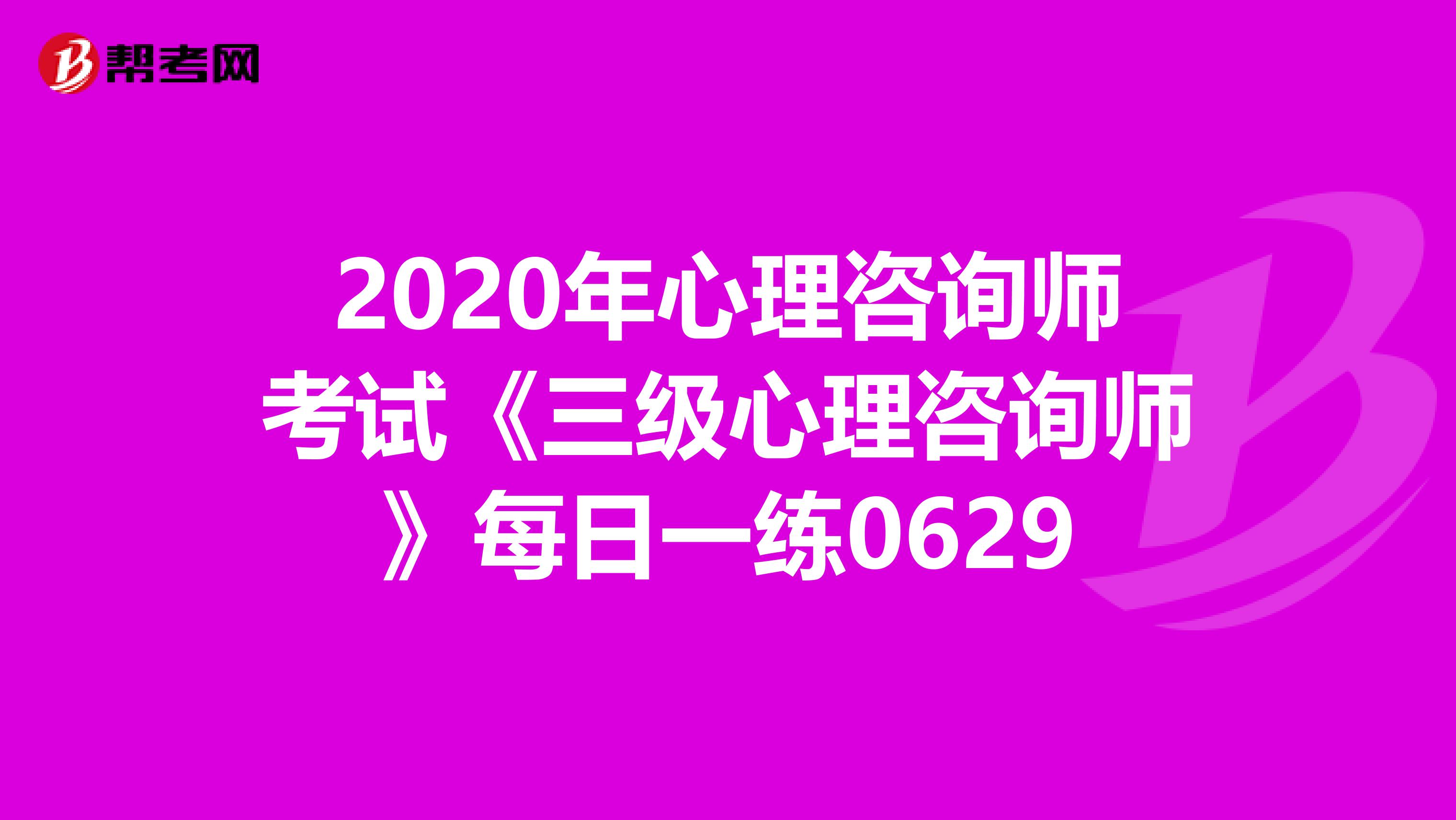 2020年心理咨询师考试《三级心理咨询师》每日一练0629