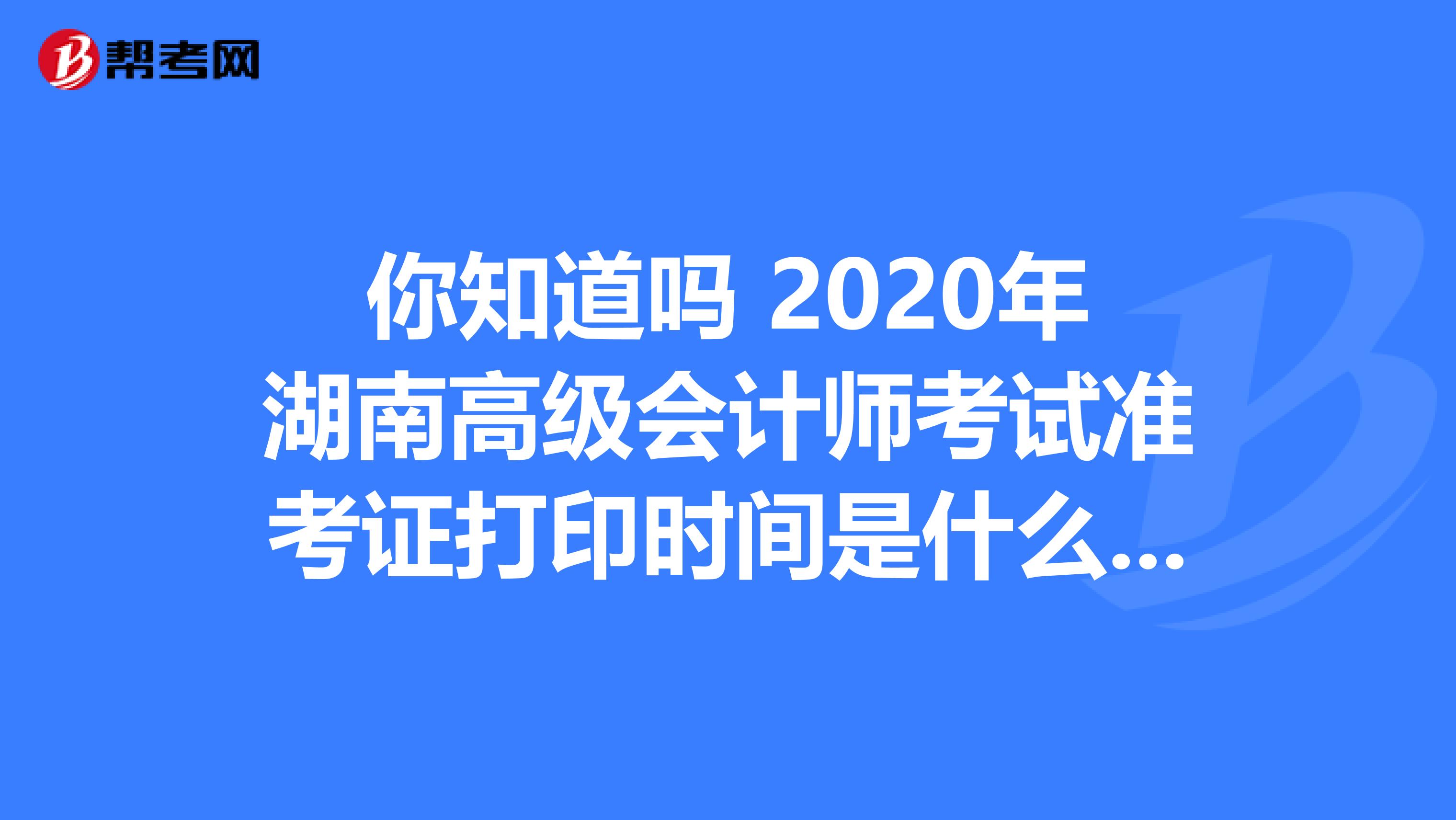 你知道吗 2020年湖南高级会计师考试准考证打印时间是什么时候？
