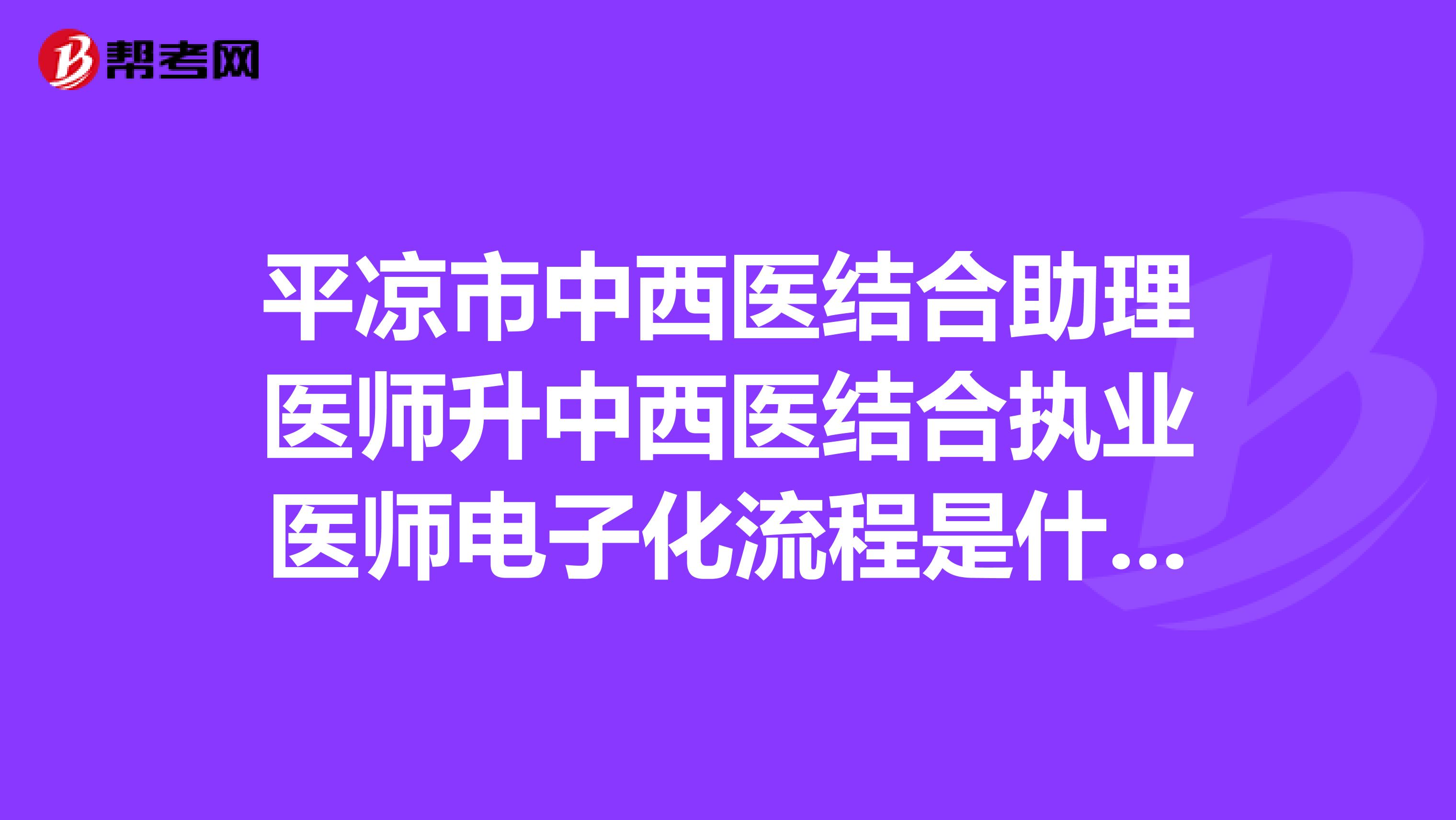 平凉市中西医结合助理医师升中西医结合执业医师电子化流程是什么呢？