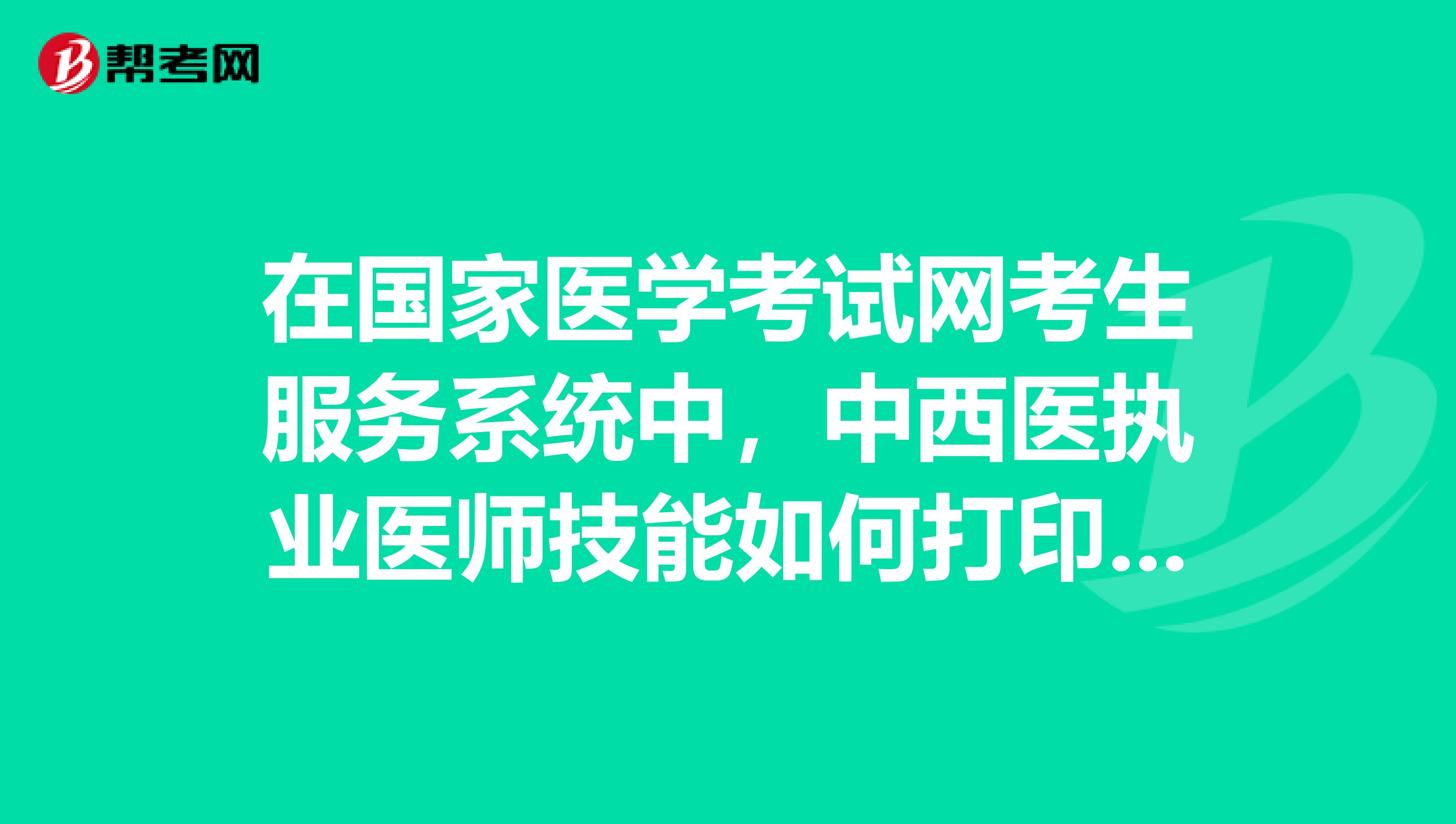 在国家医学考试网考生服务系统中，中西医执业医师技能如何打印准考证？