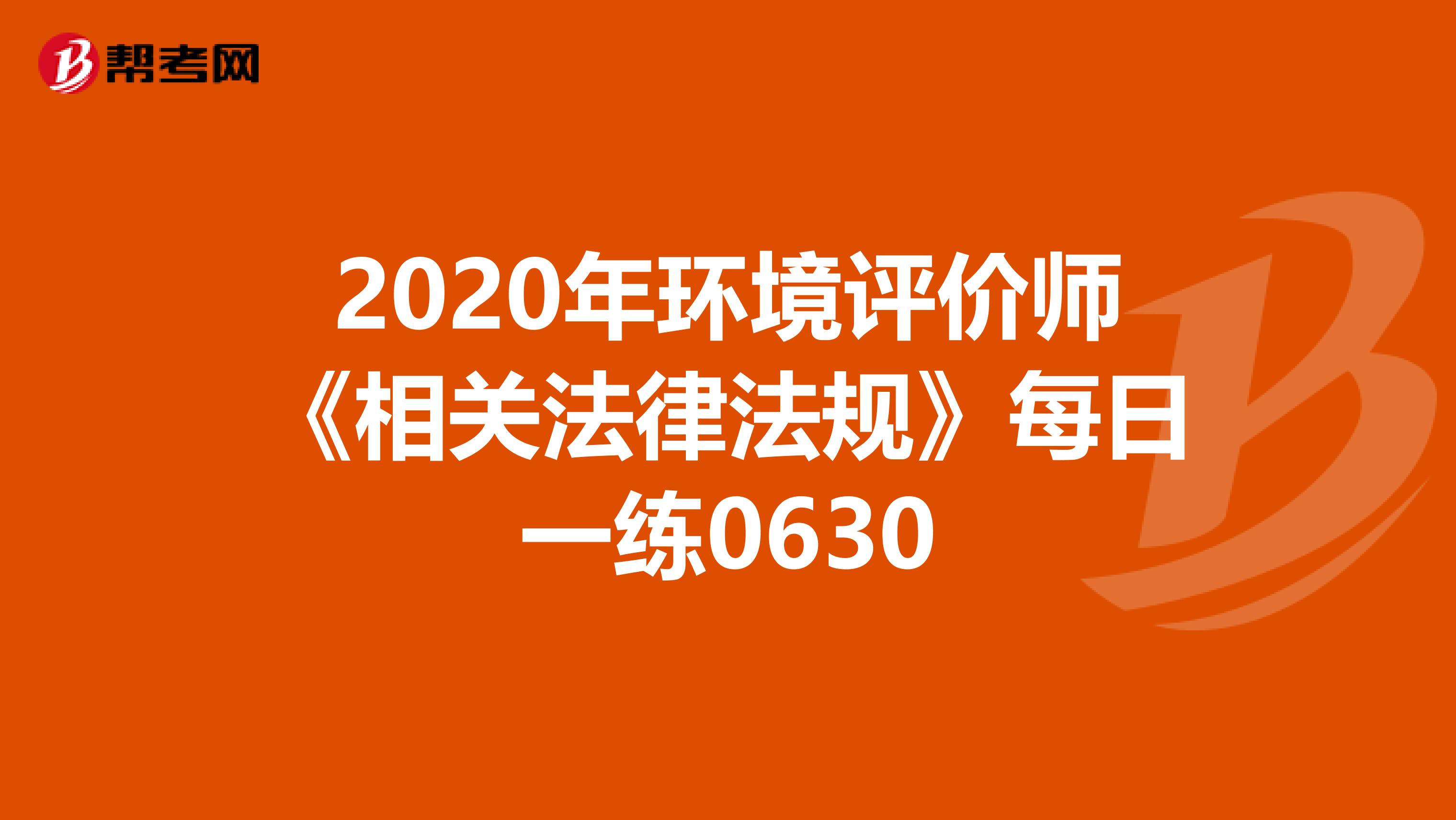 2020年环境评价师《相关法律法规》每日一练0630