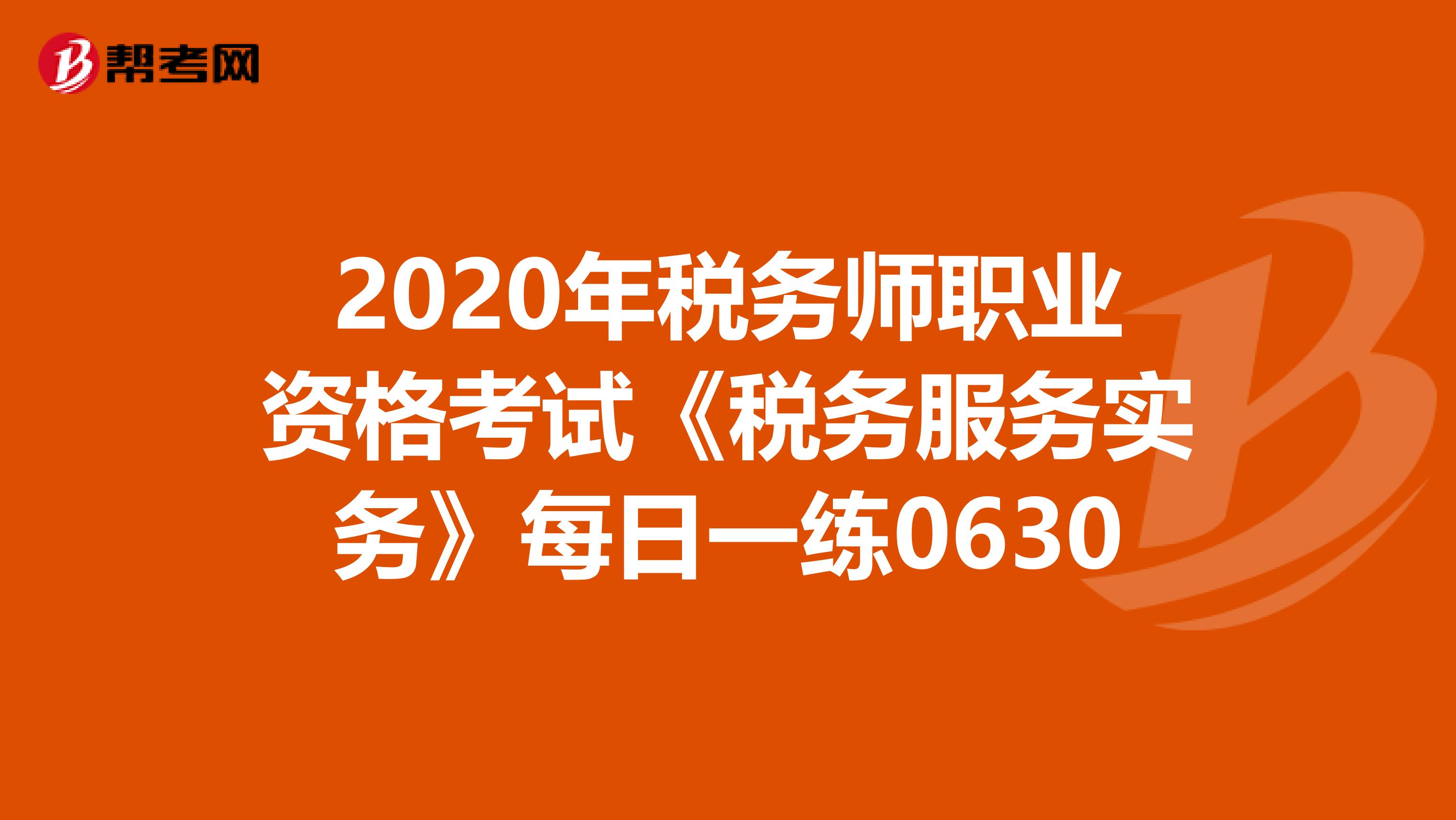 2020年稅務(wù)師職業(yè)資格考試《稅務(wù)服務(wù)實(shí)務(wù)》每日一練0630