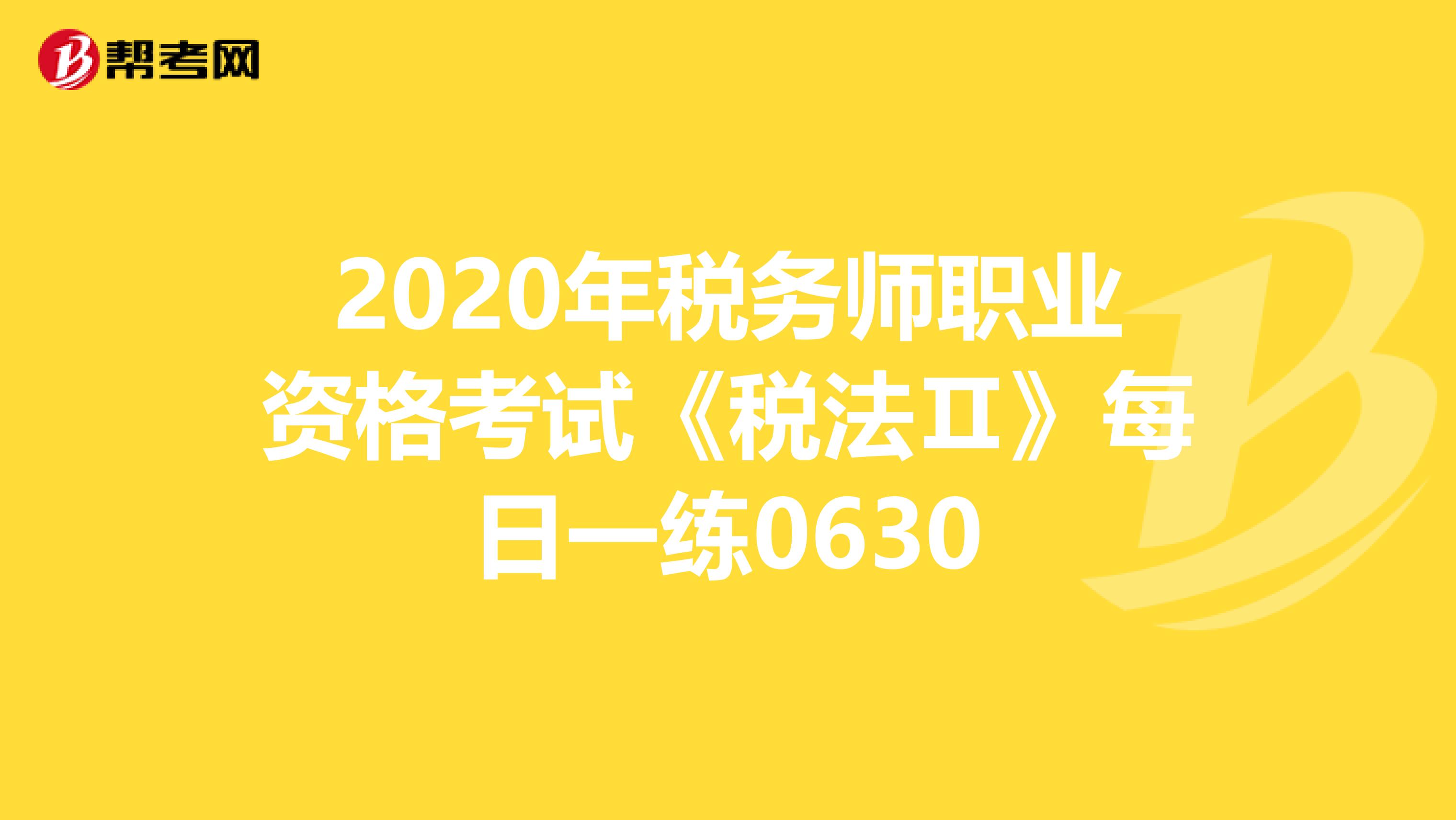 2020年税务师职业资格考试《税法Ⅱ》每日一练0630