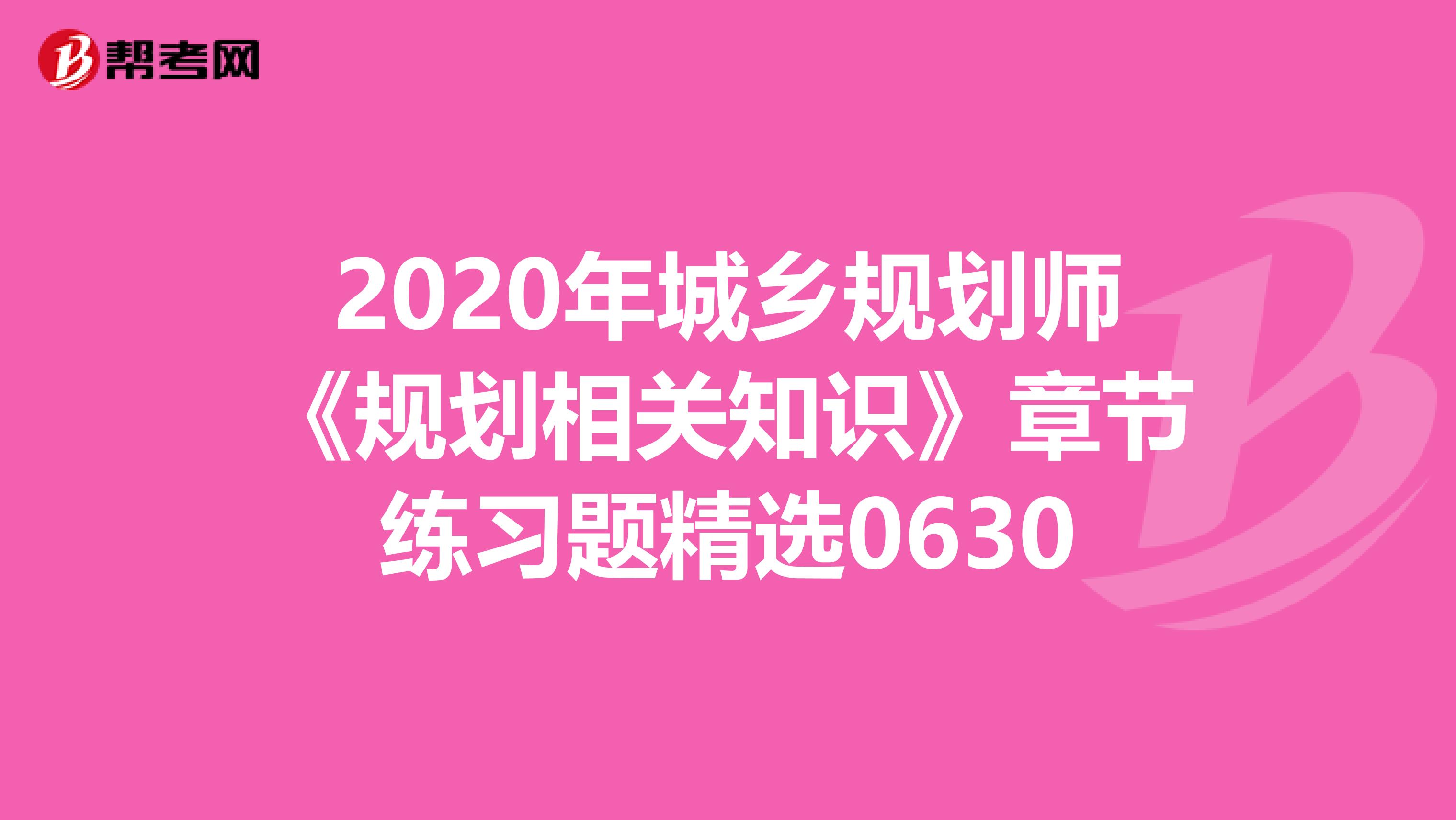 2020年城乡规划师《规划相关知识》章节练习题精选0630