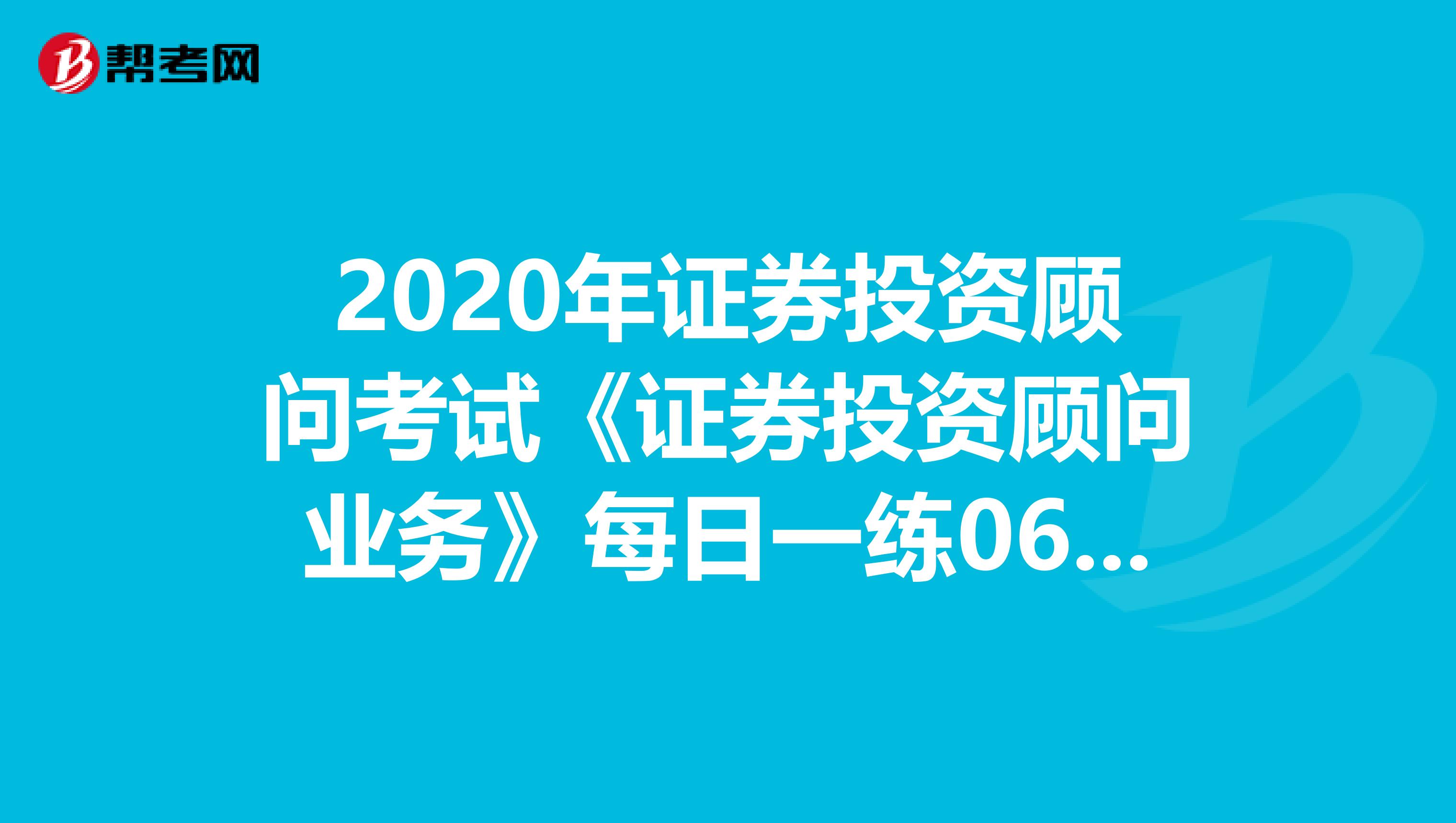 2020年证券投资顾问考试《证券投资顾问业务》每日一练0630