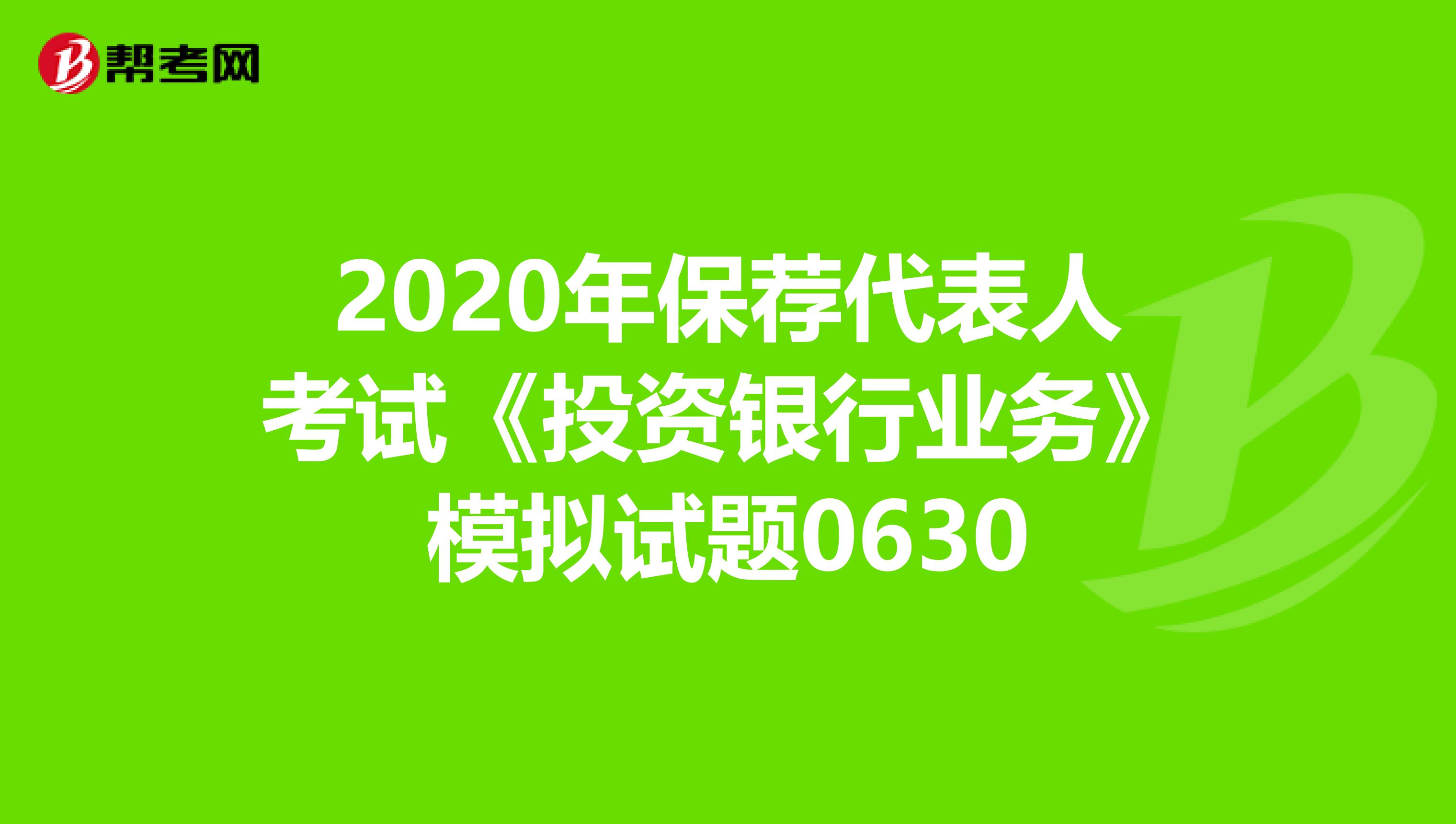 2020年保荐代表人考试《投资银行业务》模拟试题0630