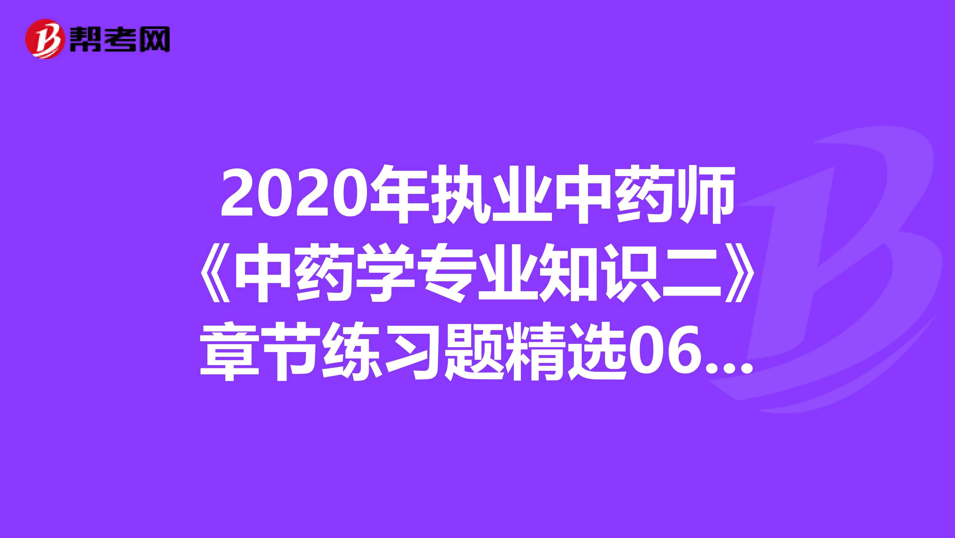 2020年执业中药师《中药学专业知识二》章节练习题精选0630