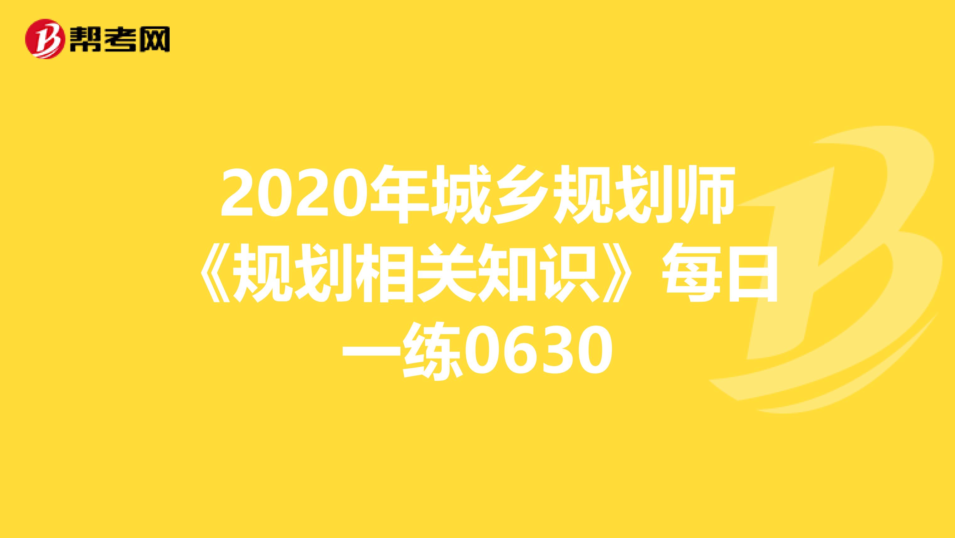 2020年城乡规划师《规划相关知识》每日一练0630