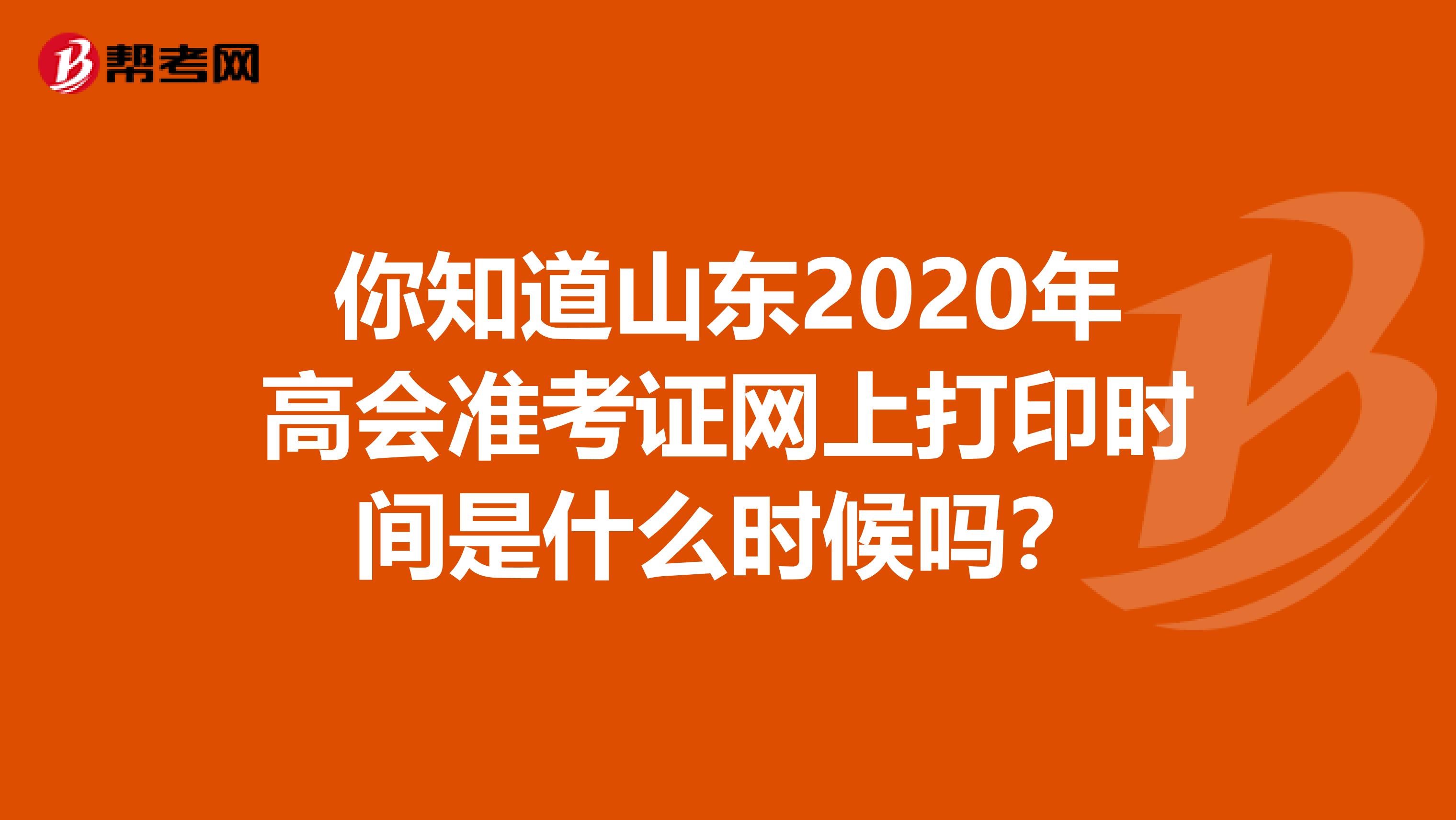 你知道山东2020年高会准考证网上打印时间是什么时候吗？