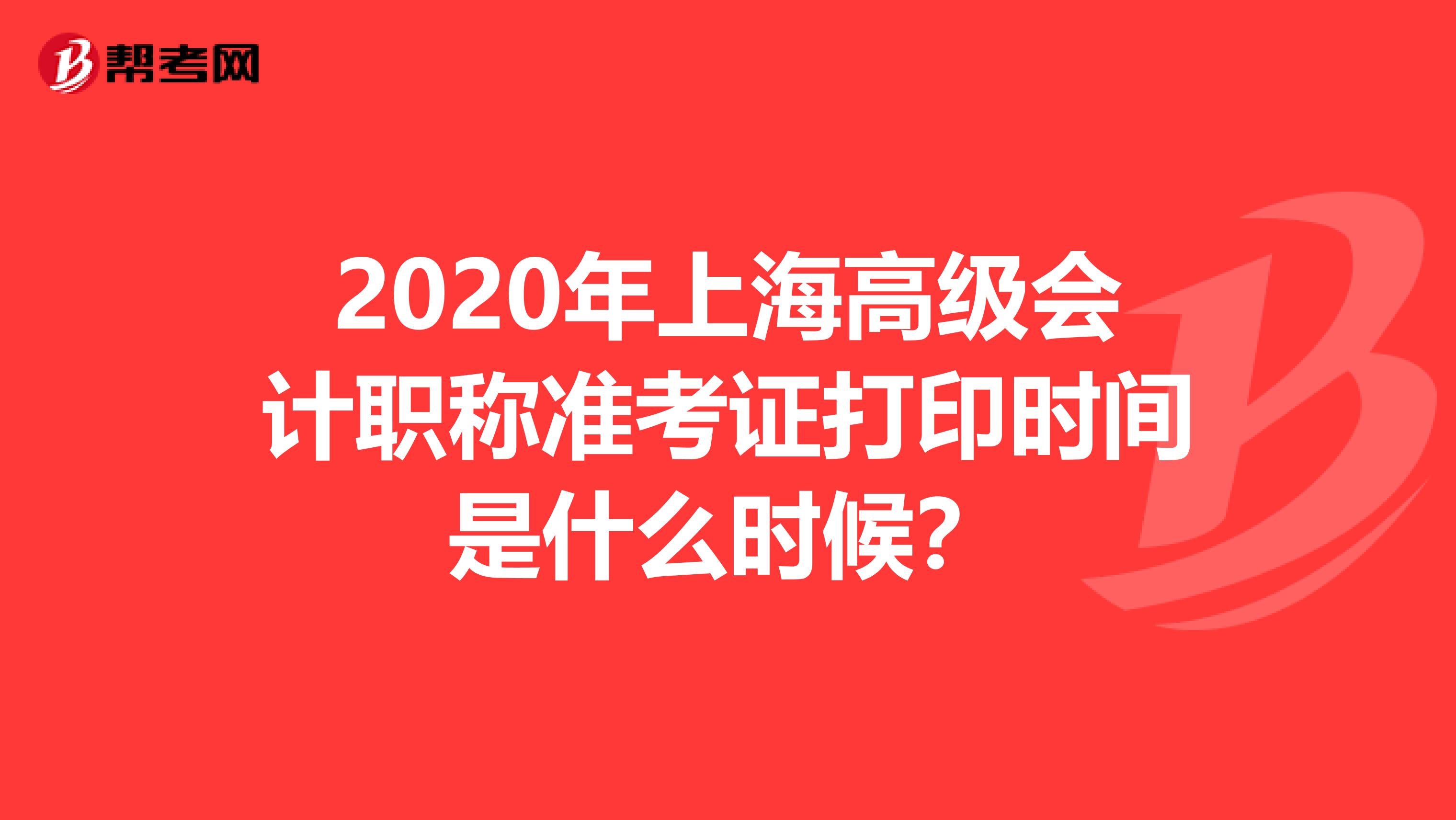 2020年上海高级会计职称准考证打印时间是什么时候？