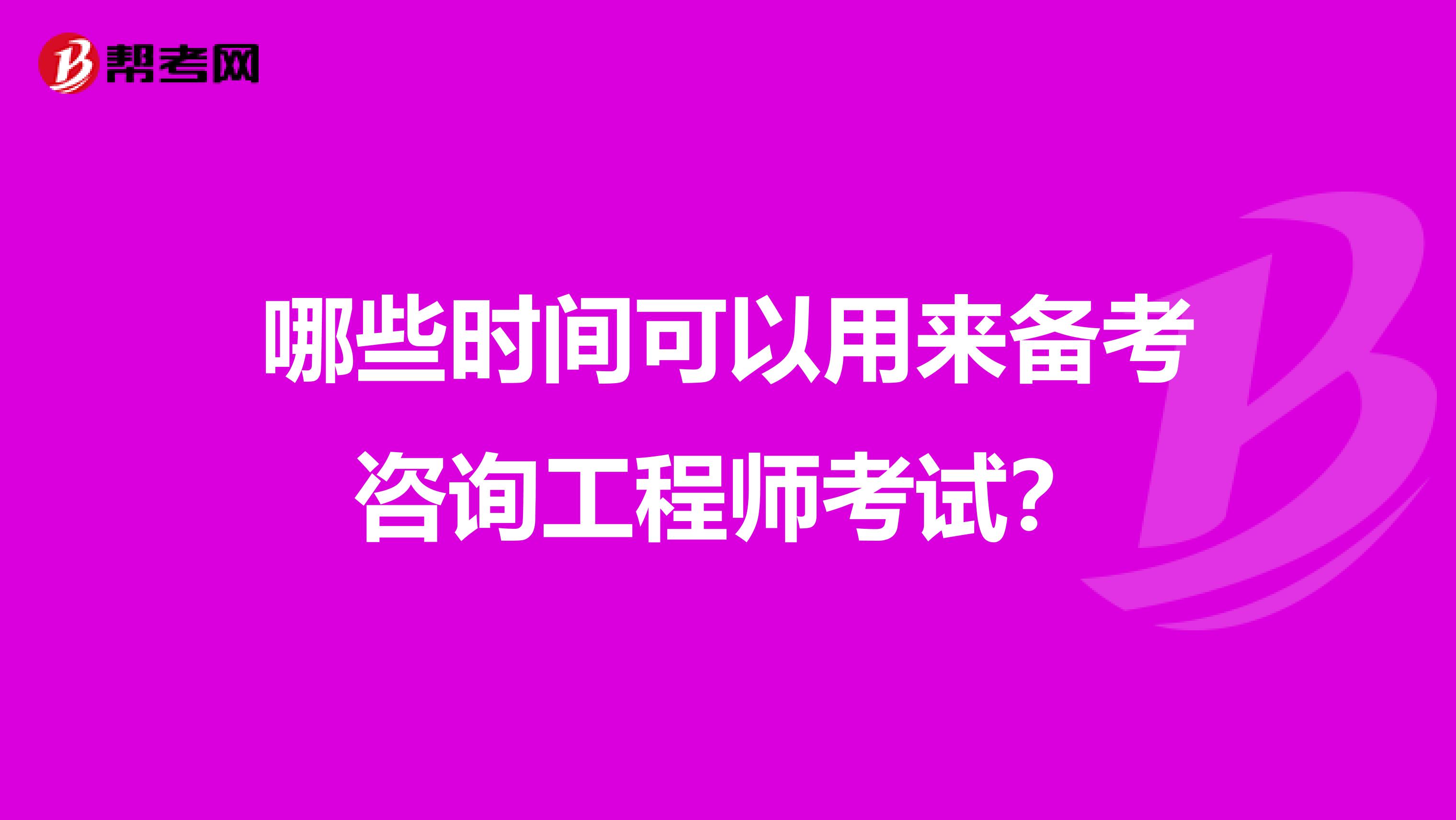哪些时间可以用来备考咨询工程师考试？