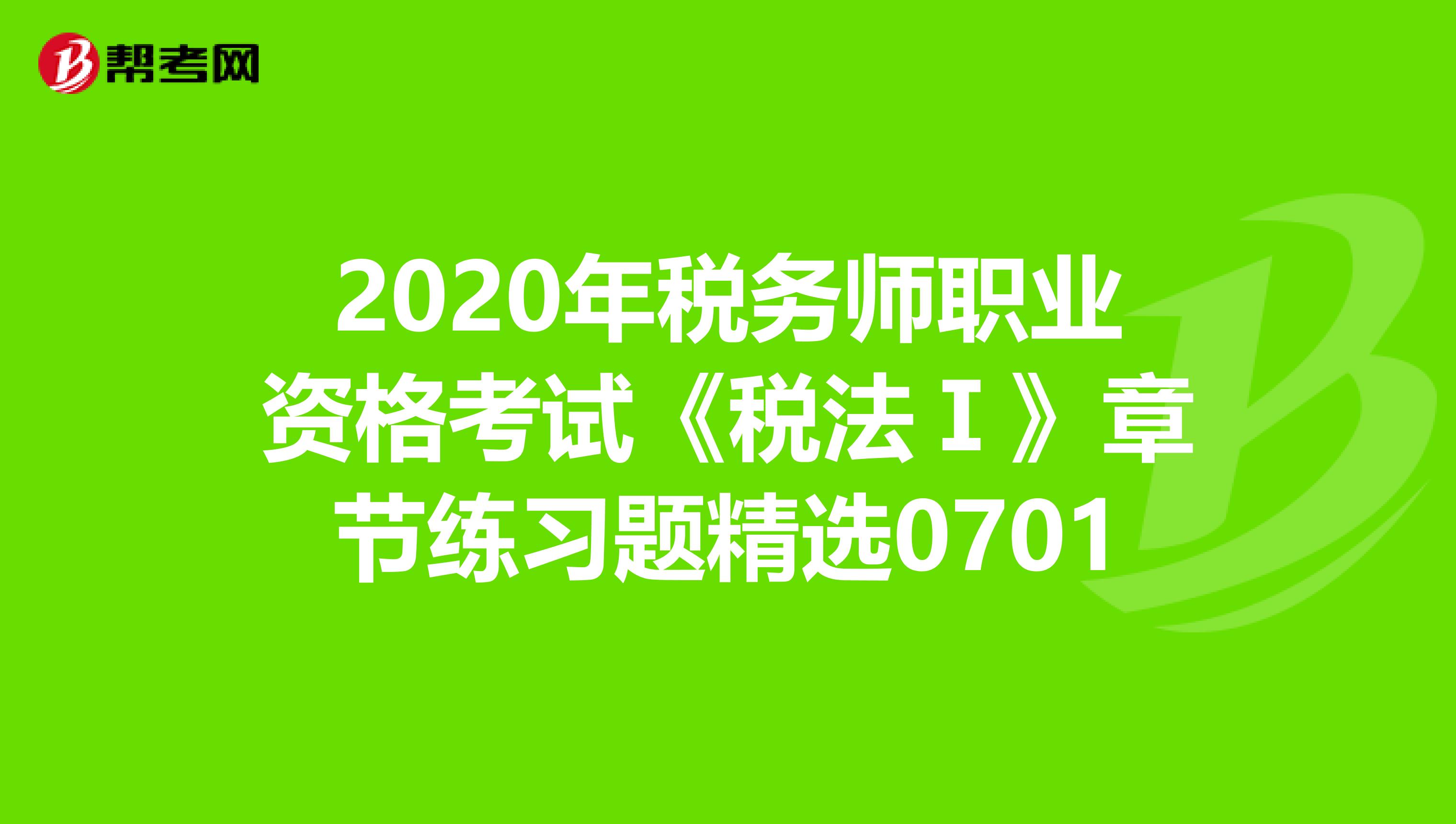 2020年税务师职业资格考试《税法Ⅰ》章节练习题精选0701