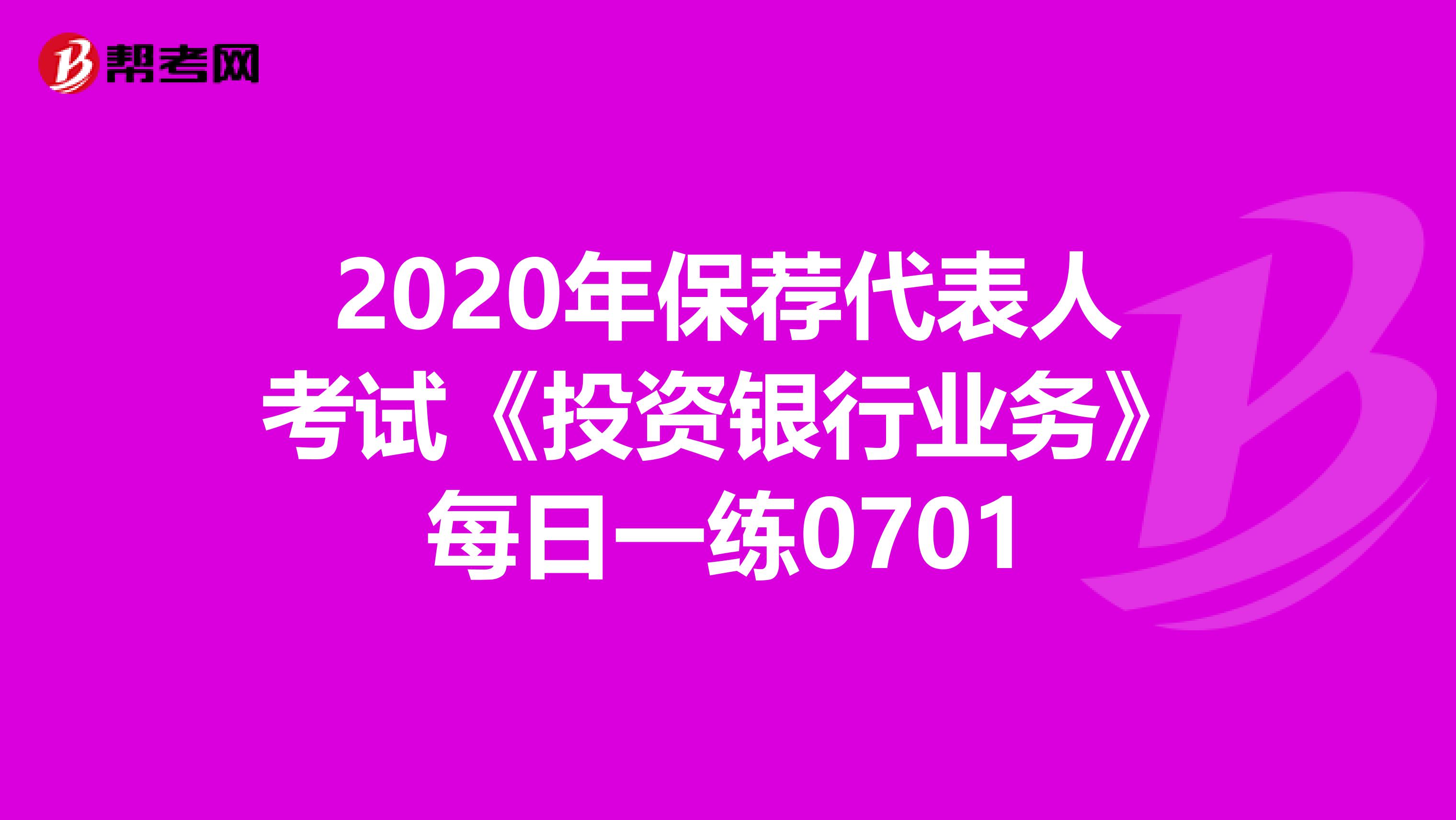 2020年保荐代表人考试《投资银行业务》每日一练0701