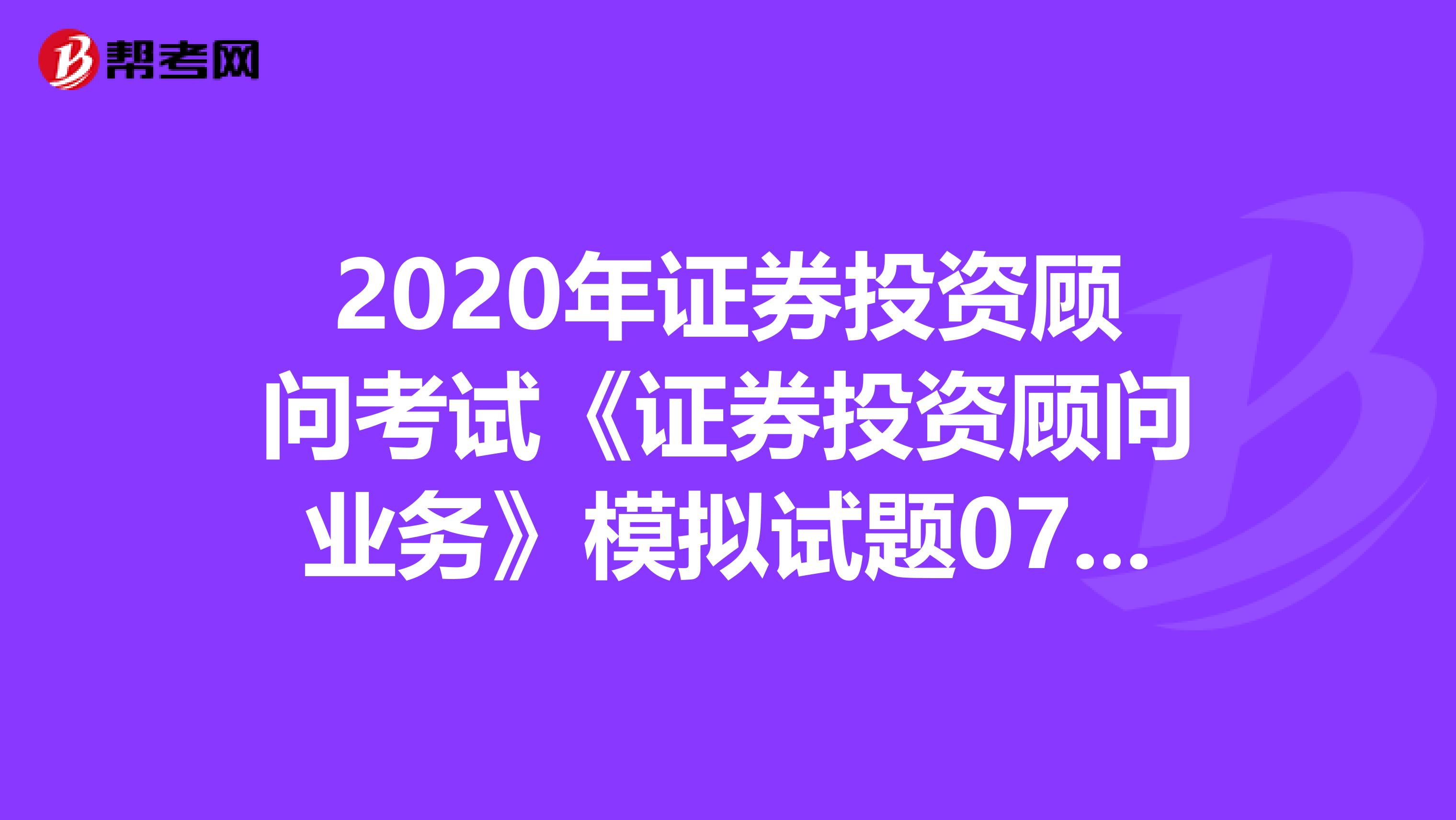 2020年证券投资顾问考试《证券投资顾问业务》模拟试题0701