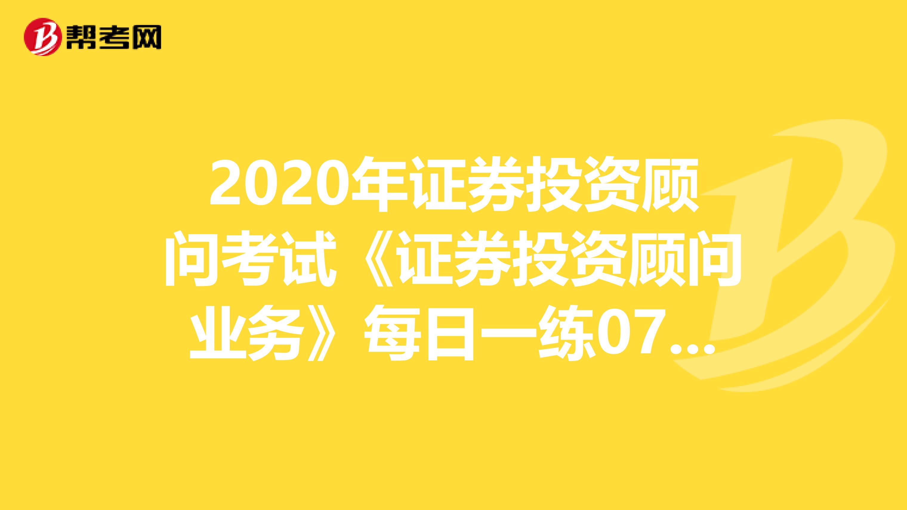 2020年证券投资顾问考试《证券投资顾问业务》每日一练0701