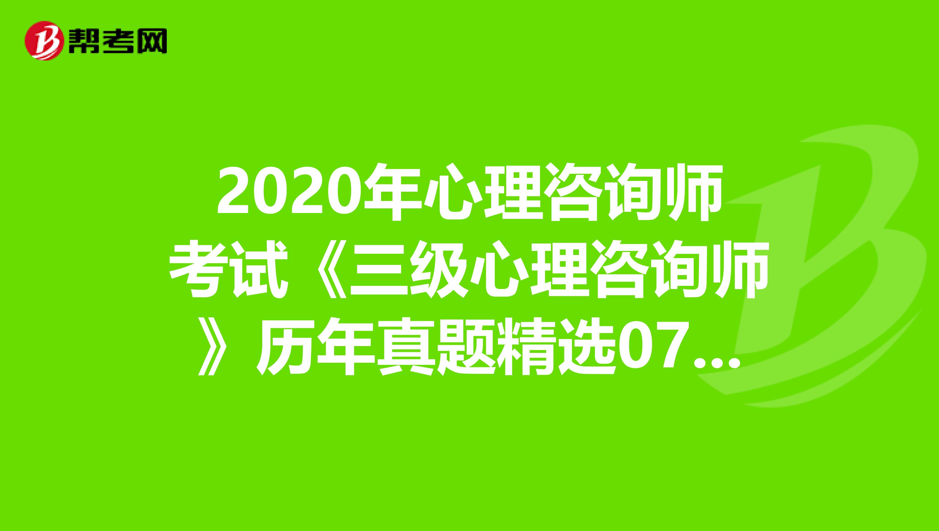 2020年心理咨询师考试《三级心理咨询师》历年真题精选0701