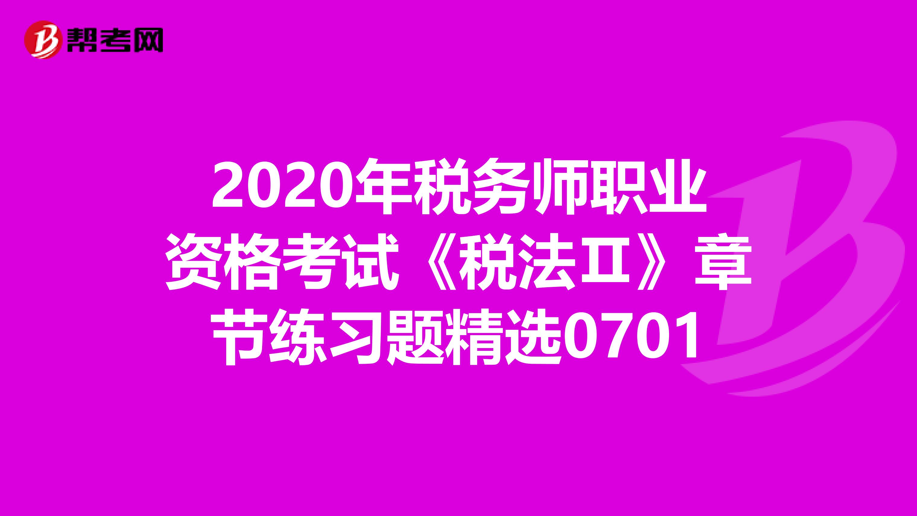 2020年税务师职业资格考试《税法Ⅱ》章节练习题精选0701