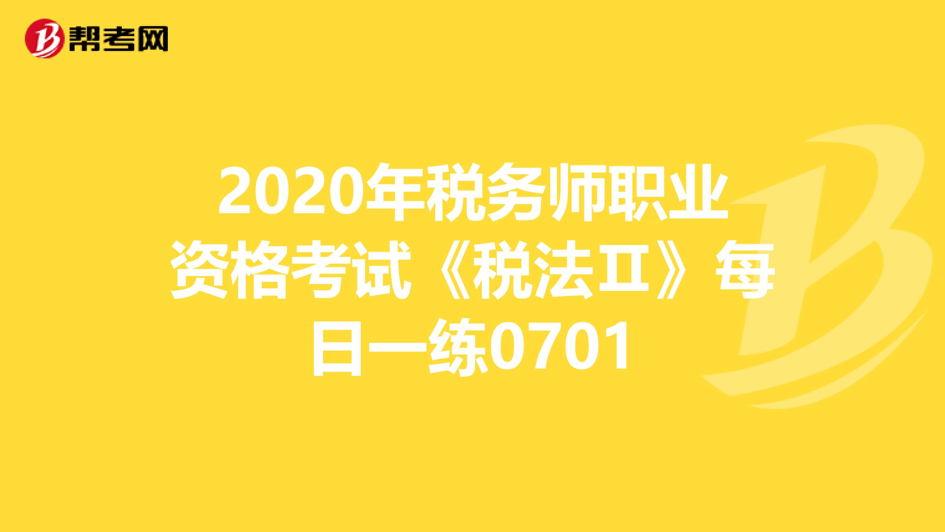 2020年税务师职业资格考试《税法Ⅱ》每日一练0701