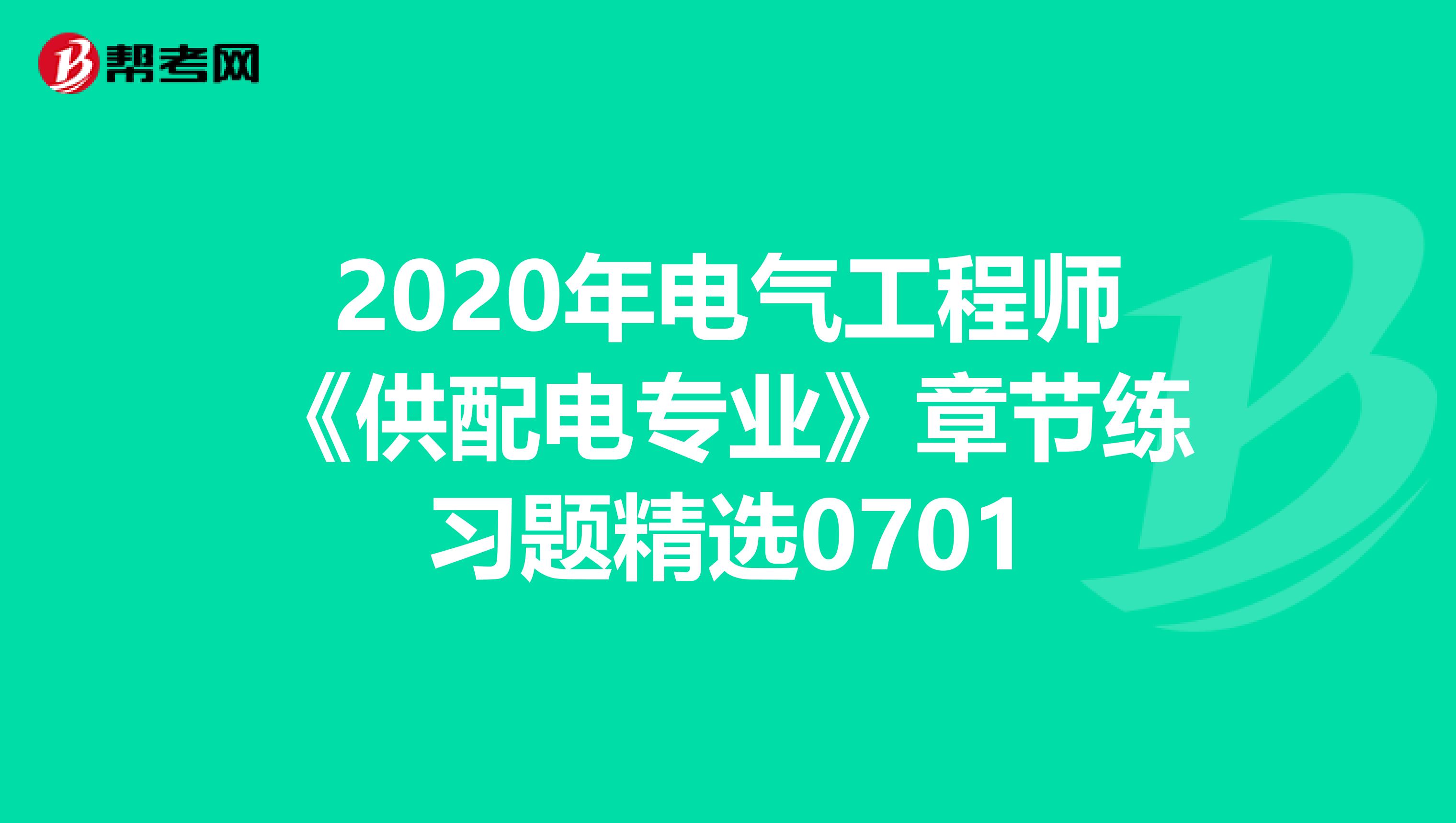 2020年电气工程师《供配电专业》章节练习题精选0701