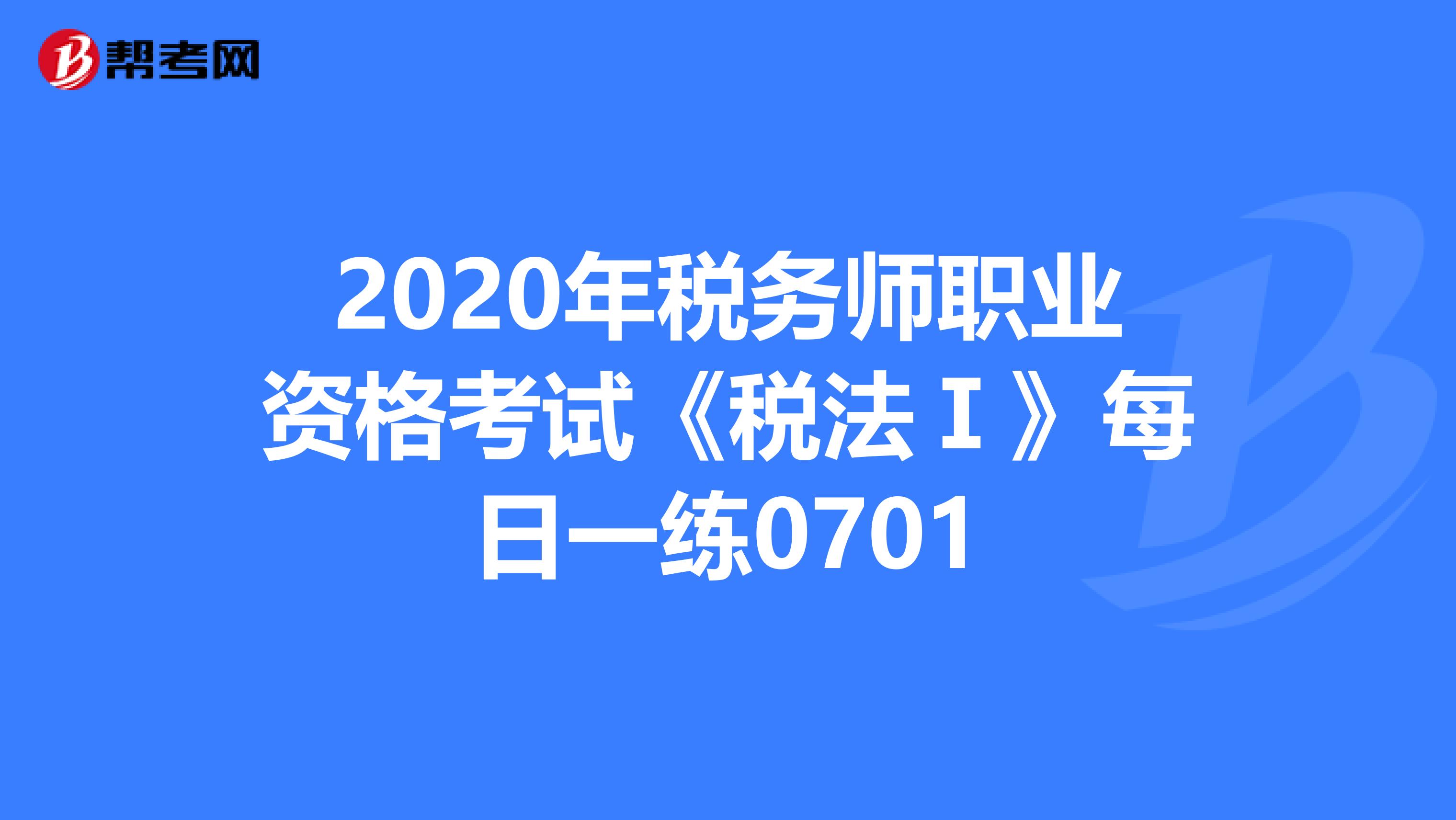 2020年税务师职业资格考试《税法Ⅰ》每日一练0701
