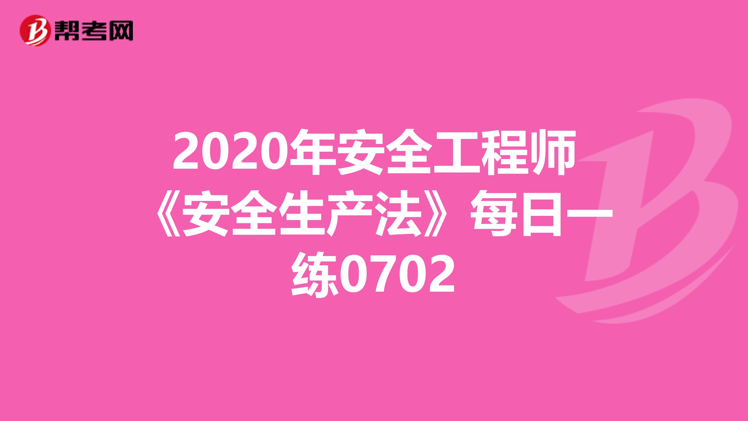 2020年安全工程师《安全生产法》每日一练0702