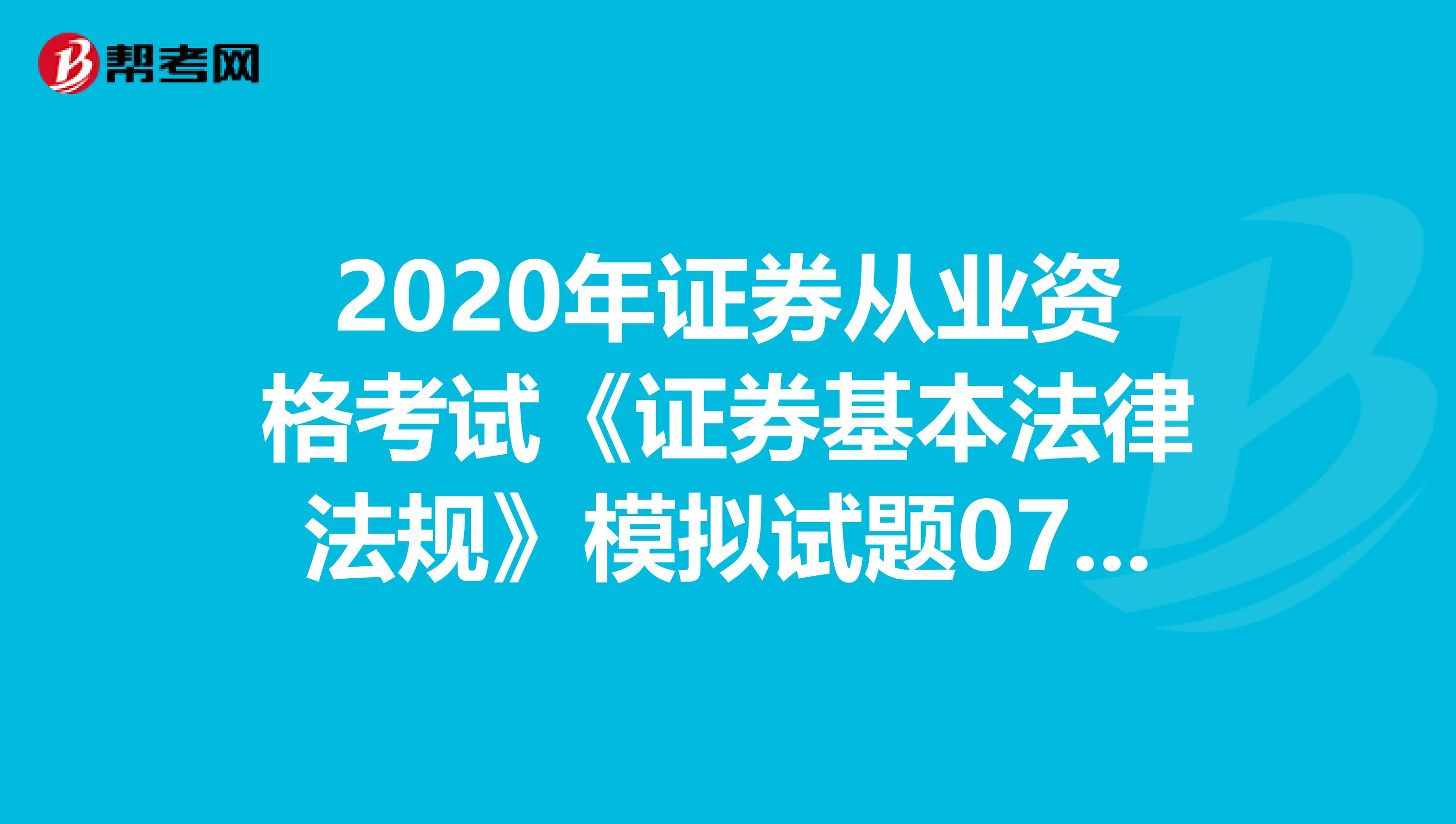 2020年证券从业资格考试《证券基本法律法规》模拟试题0702