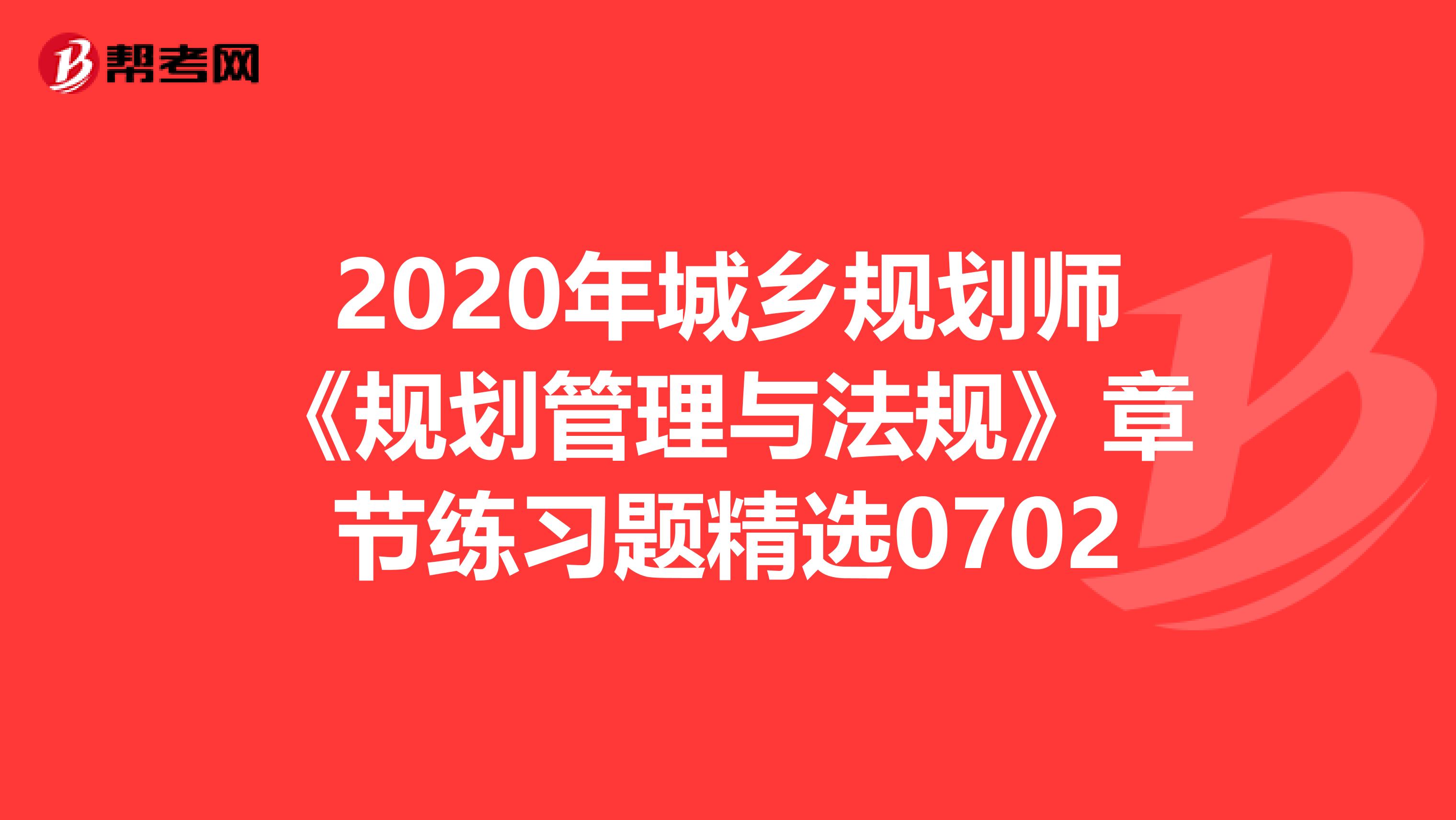 2020年城乡规划师《规划管理与法规》章节练习题精选0702