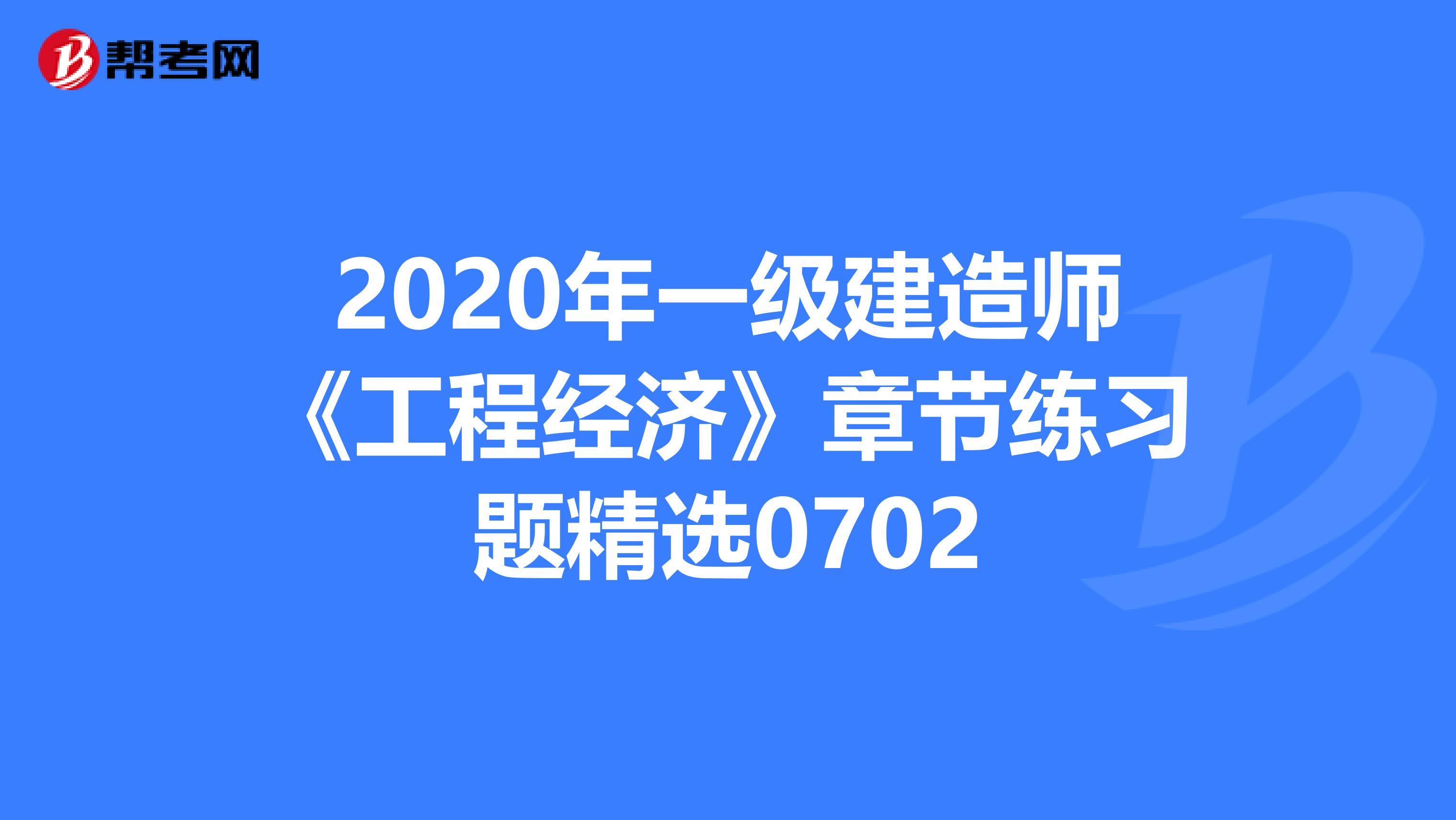 2020年一级建造师《工程经济》章节练习题精选0702