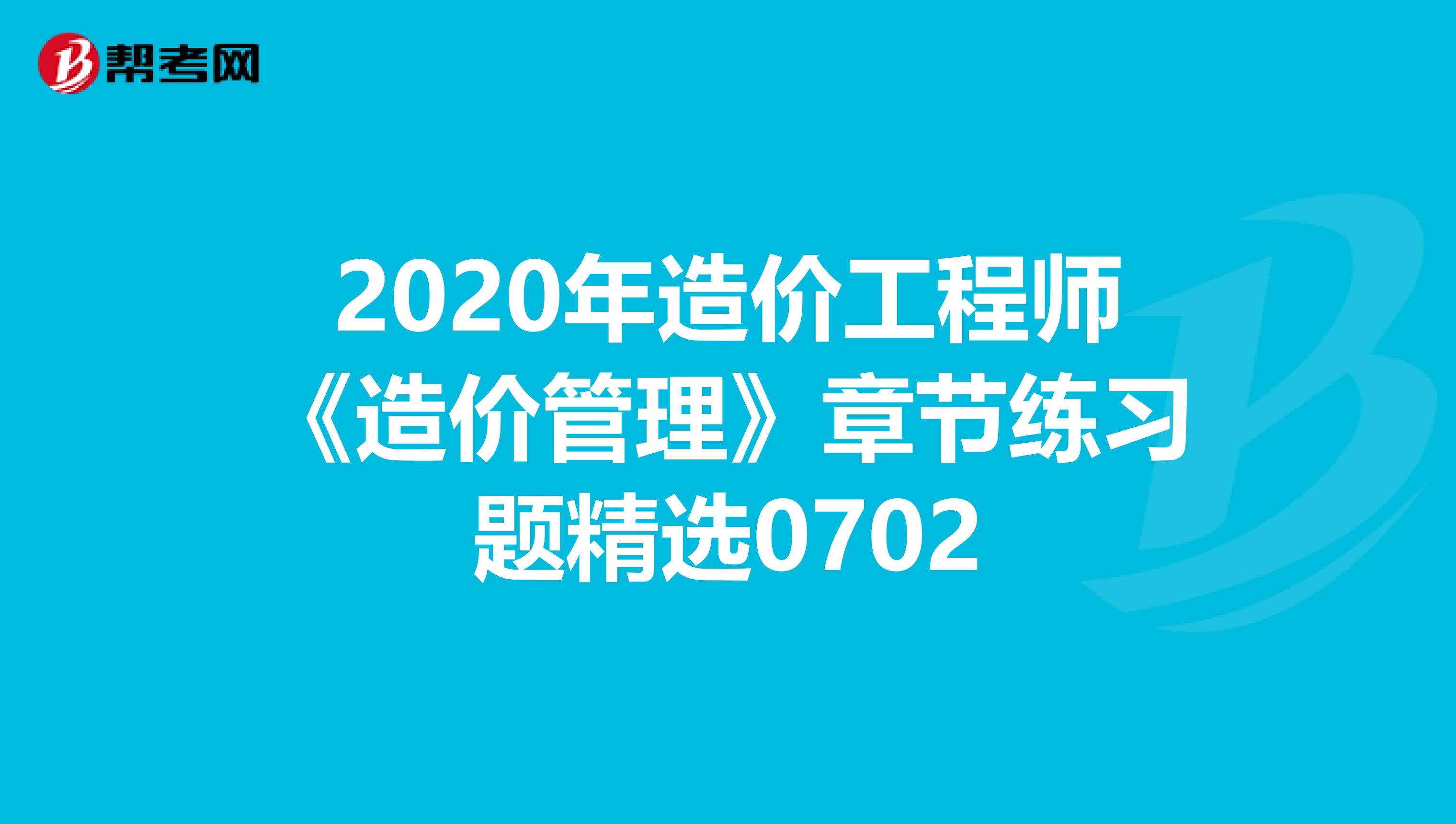 2020年造价工程师《造价管理》章节练习题精选0702