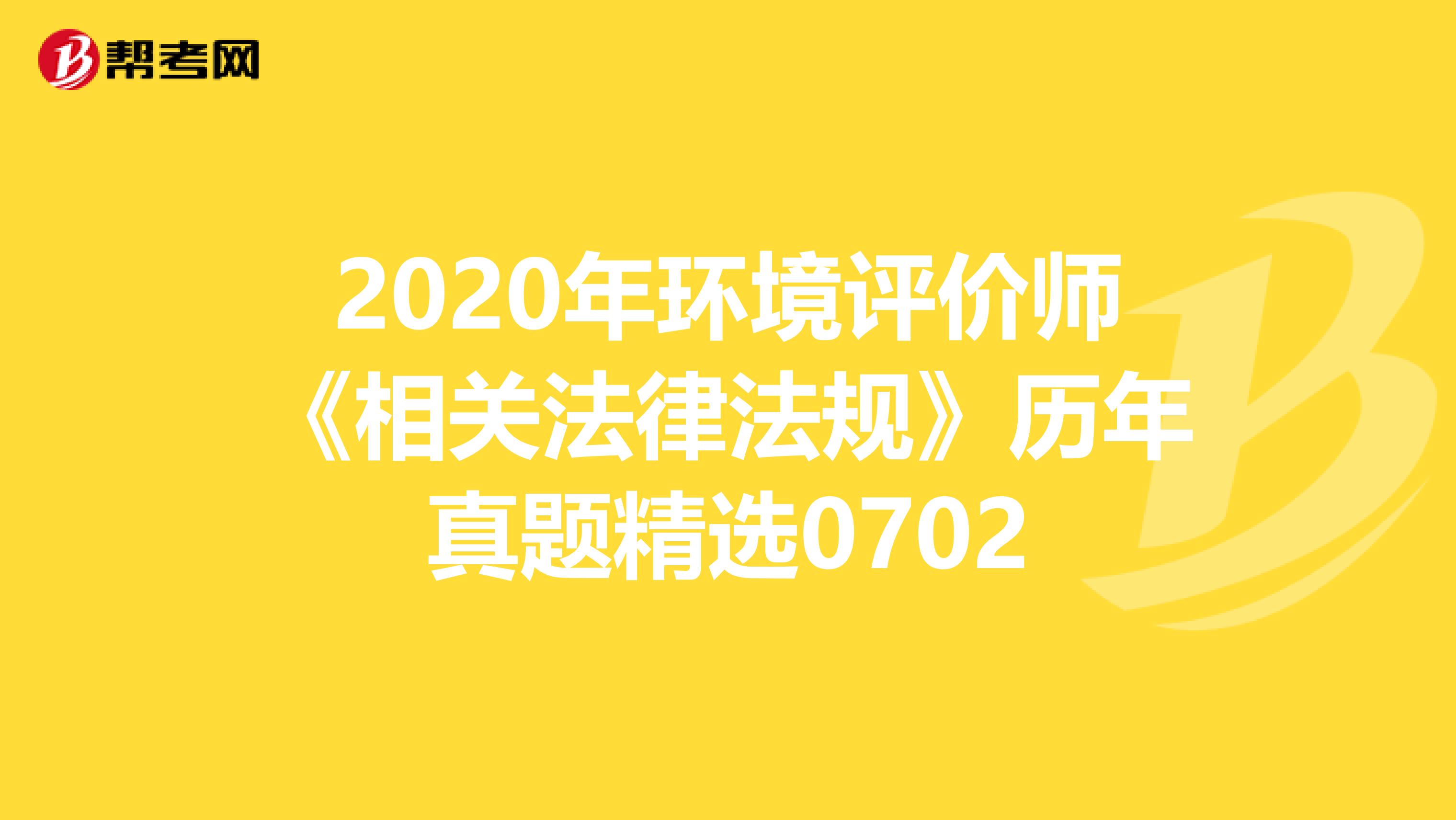 2020年环境评价师《相关法律法规》历年真题精选0702