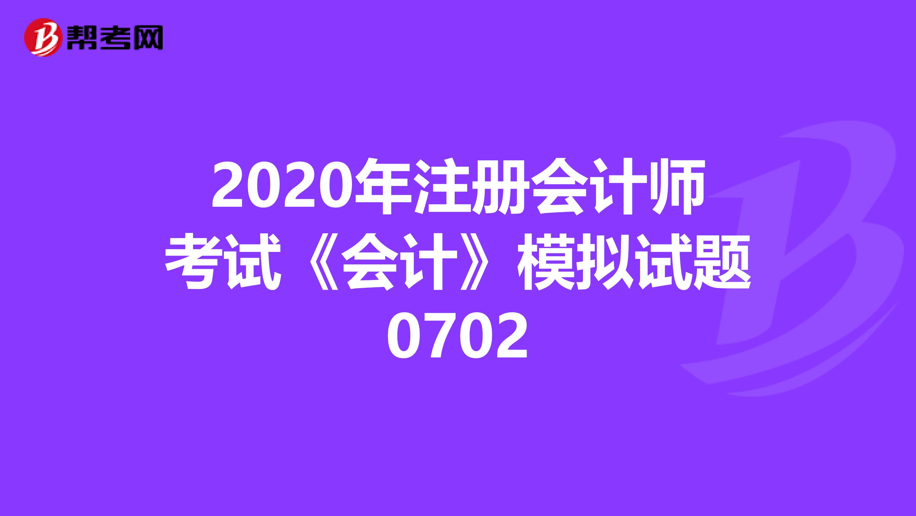 2020年注冊會計師考試《會計》模擬試題0702