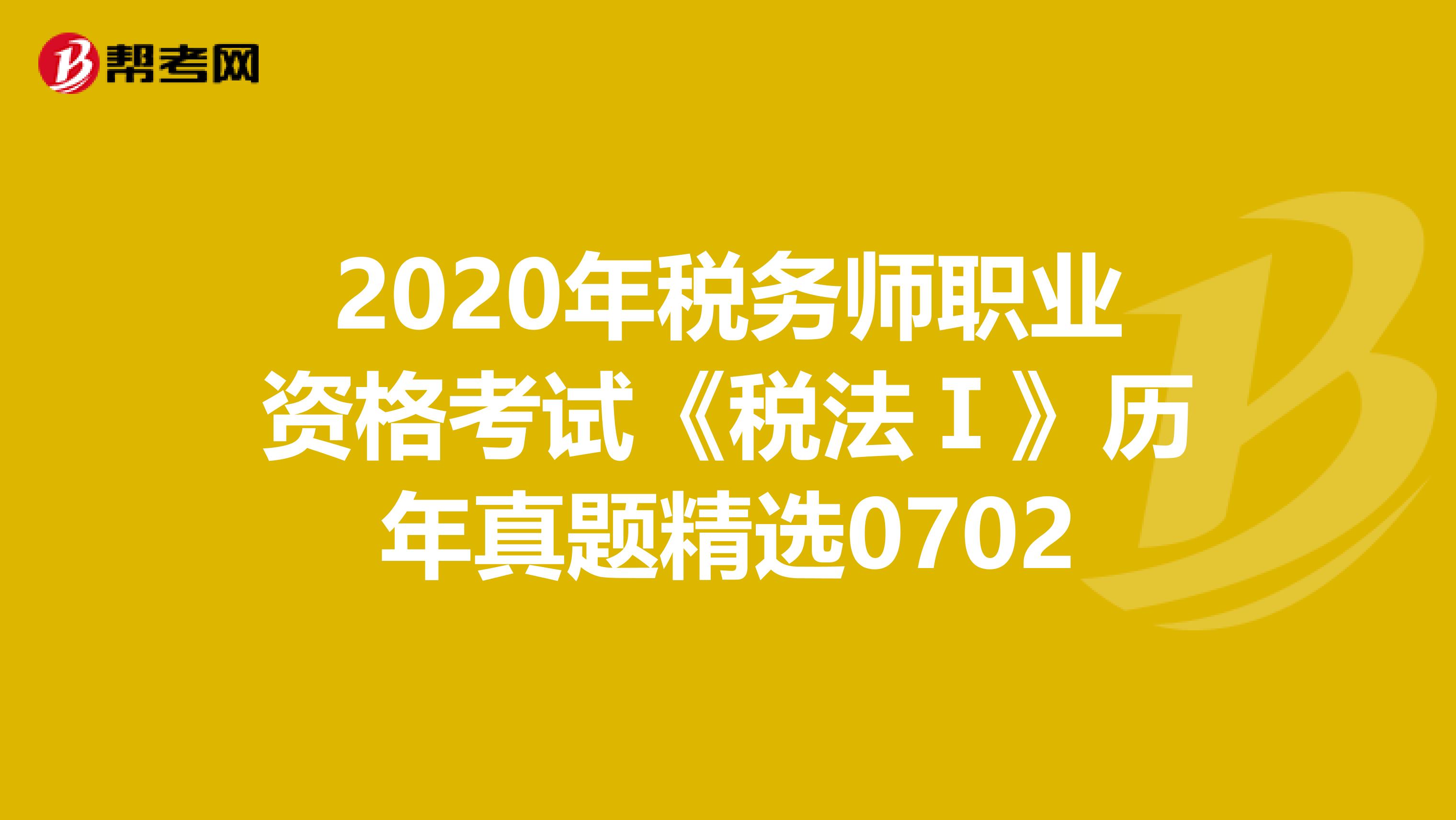 2020年税务师职业资格考试《税法Ⅰ》历年真题精选0702