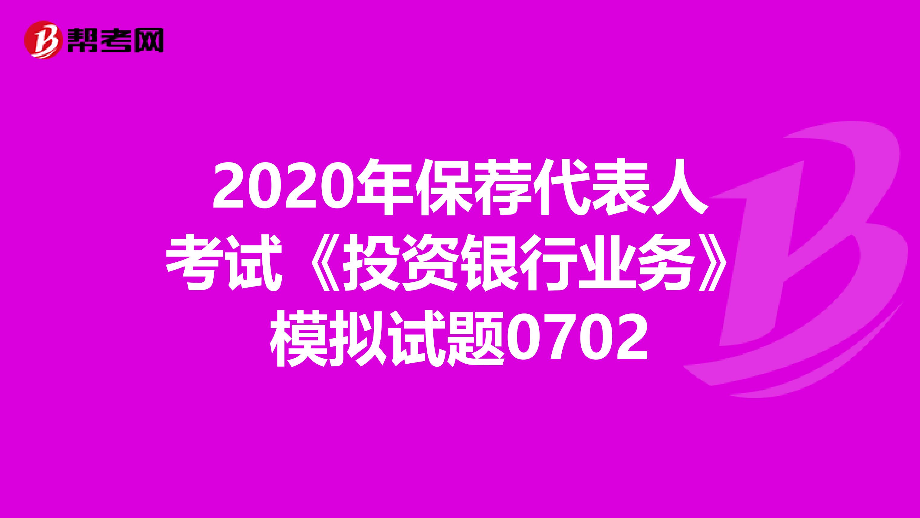2020年保荐代表人考试《投资银行业务》模拟试题0702