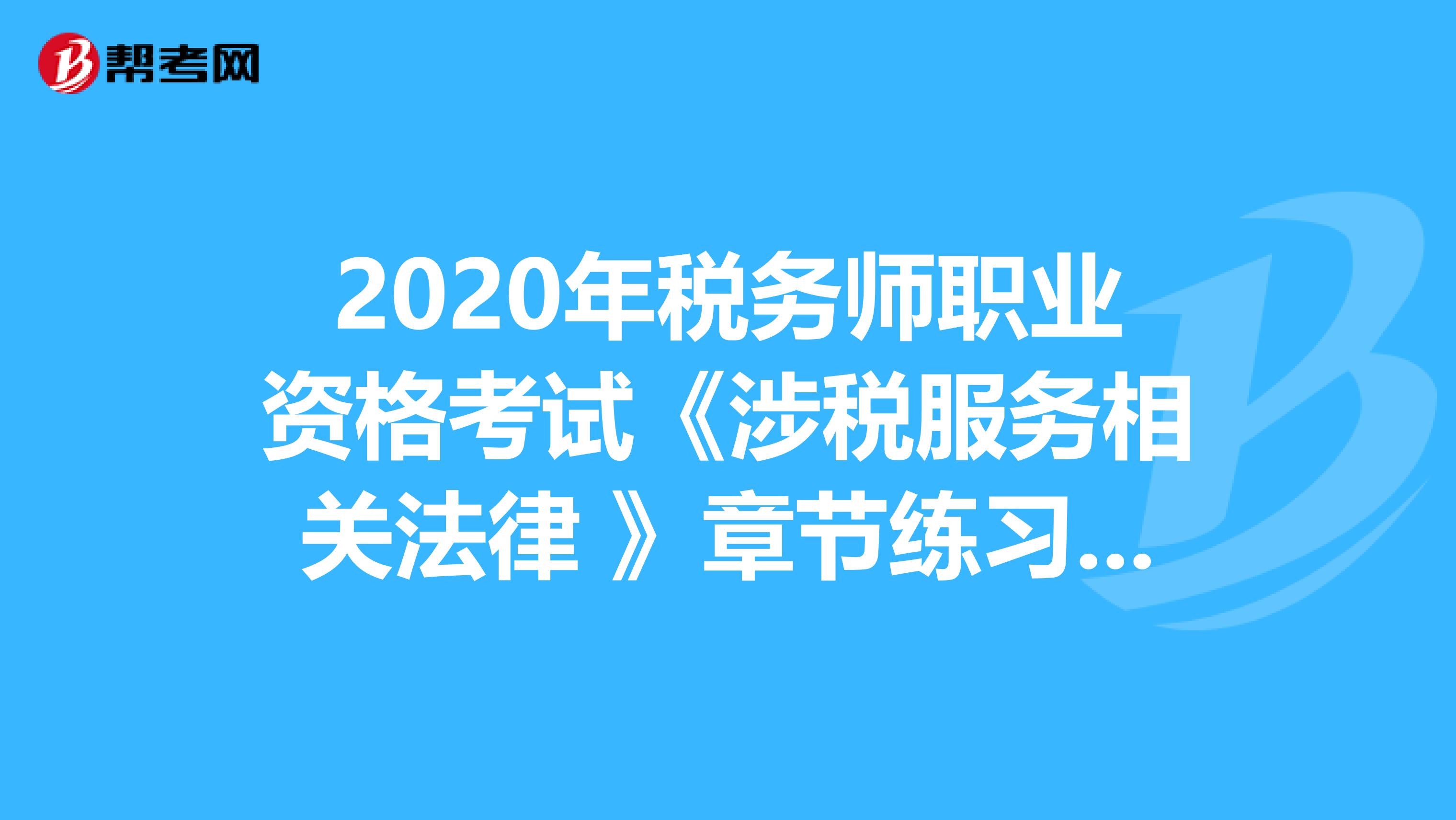 2020年税务师职业资格考试《涉税服务相关法律 》章节练习题精选0702